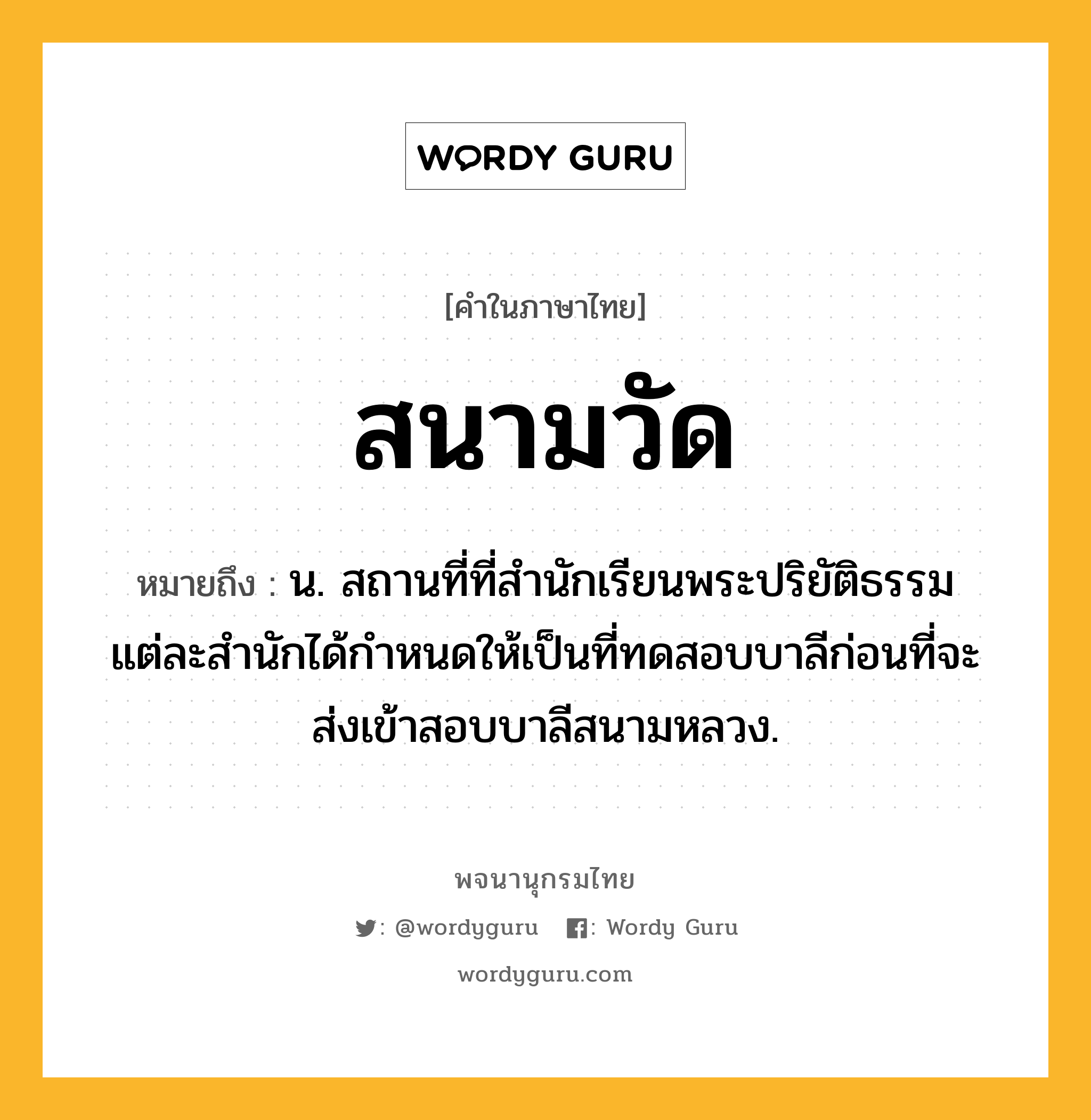 สนามวัด หมายถึงอะไร?, คำในภาษาไทย สนามวัด หมายถึง น. สถานที่ที่สำนักเรียนพระปริยัติธรรมแต่ละสำนักได้กำหนดให้เป็นที่ทดสอบบาลีก่อนที่จะส่งเข้าสอบบาลีสนามหลวง.