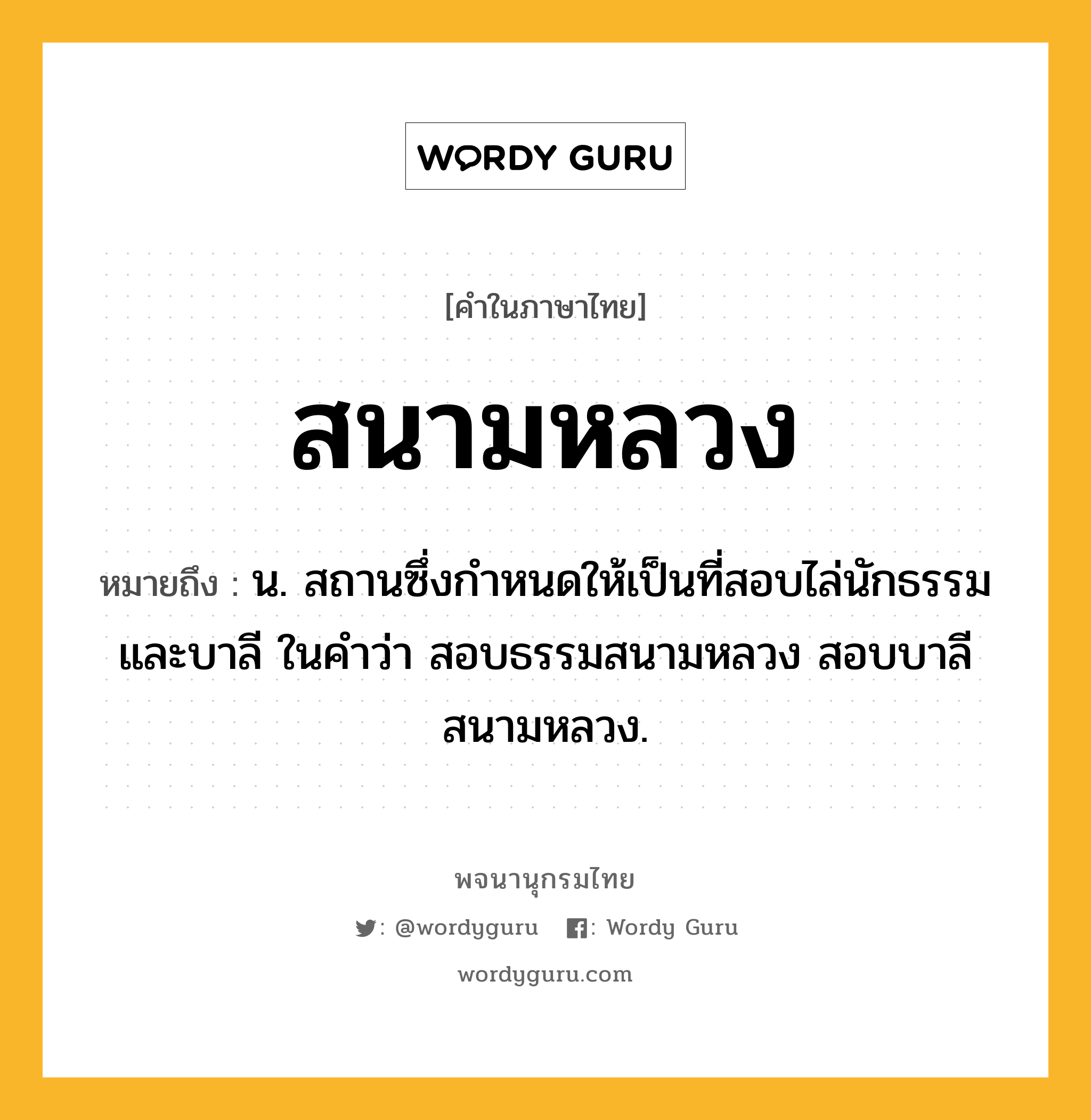 สนามหลวง หมายถึงอะไร?, คำในภาษาไทย สนามหลวง หมายถึง น. สถานซึ่งกําหนดให้เป็นที่สอบไล่นักธรรมและบาลี ในคำว่า สอบธรรมสนามหลวง สอบบาลีสนามหลวง.