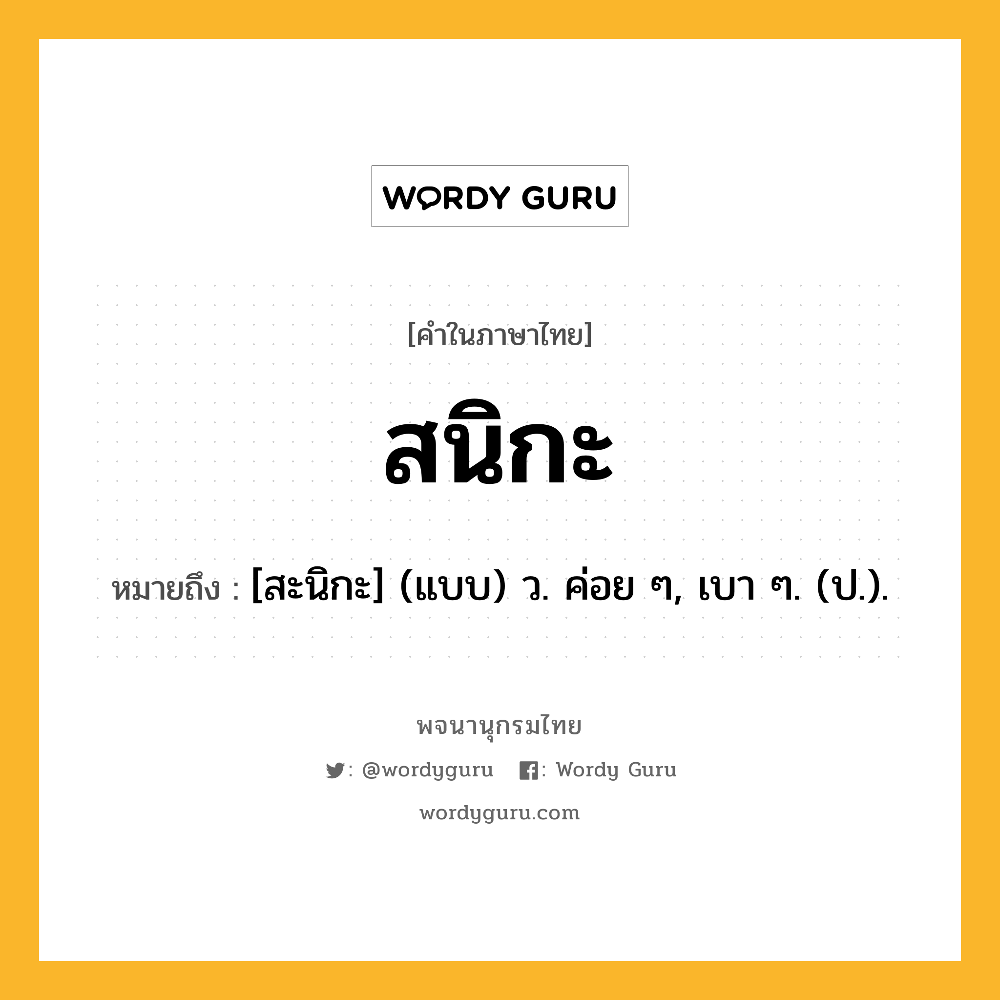 สนิกะ หมายถึงอะไร?, คำในภาษาไทย สนิกะ หมายถึง [สะนิกะ] (แบบ) ว. ค่อย ๆ, เบา ๆ. (ป.).