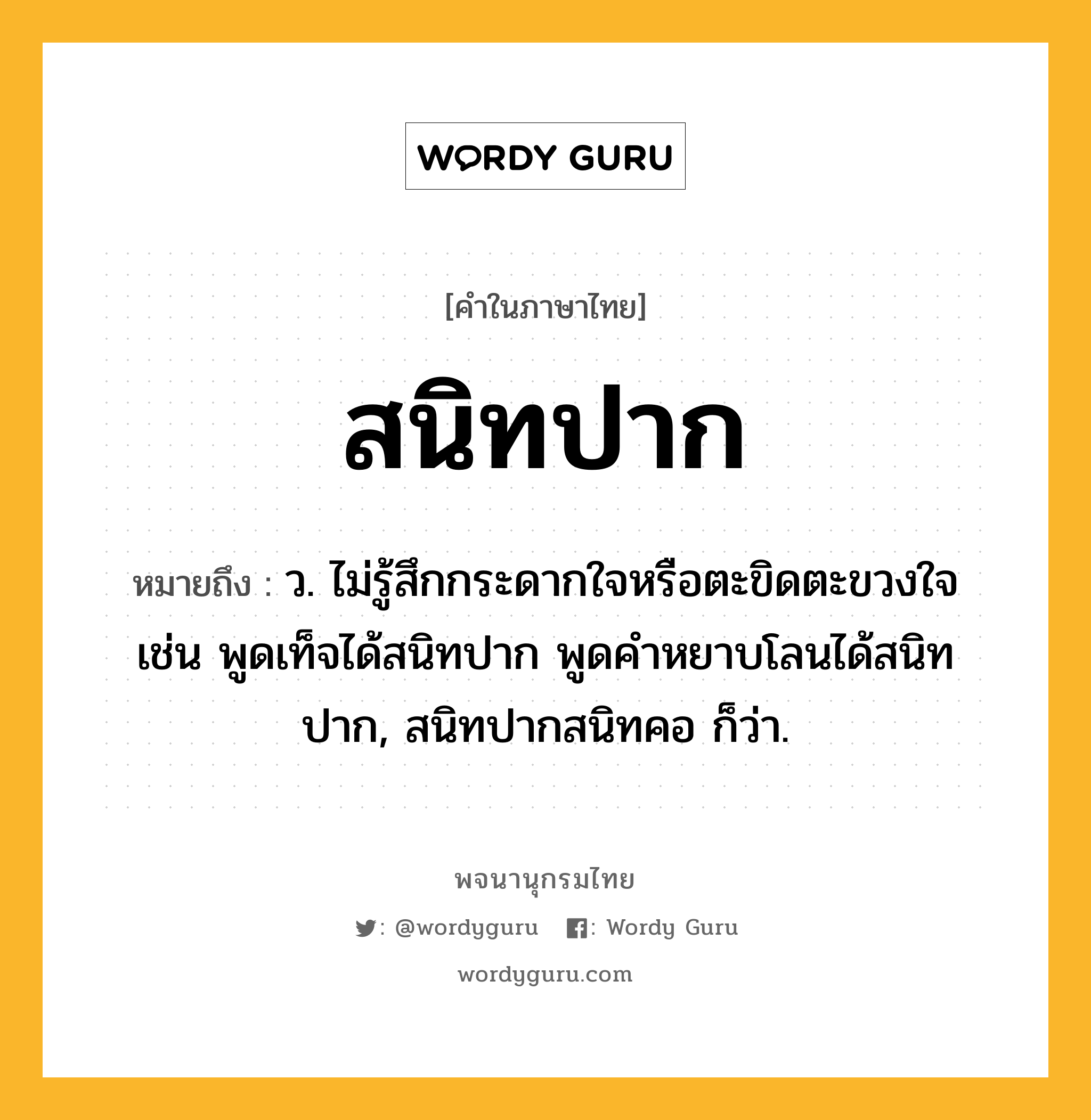 สนิทปาก หมายถึงอะไร?, คำในภาษาไทย สนิทปาก หมายถึง ว. ไม่รู้สึกกระดากใจหรือตะขิดตะขวงใจ เช่น พูดเท็จได้สนิทปาก พูดคำหยาบโลนได้สนิทปาก, สนิทปากสนิทคอ ก็ว่า.