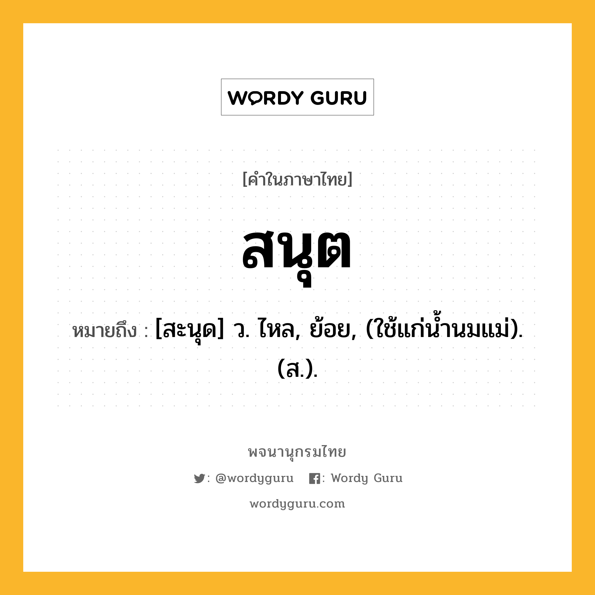 สนุต หมายถึงอะไร?, คำในภาษาไทย สนุต หมายถึง [สะนุด] ว. ไหล, ย้อย, (ใช้แก่น้ำนมแม่). (ส.).