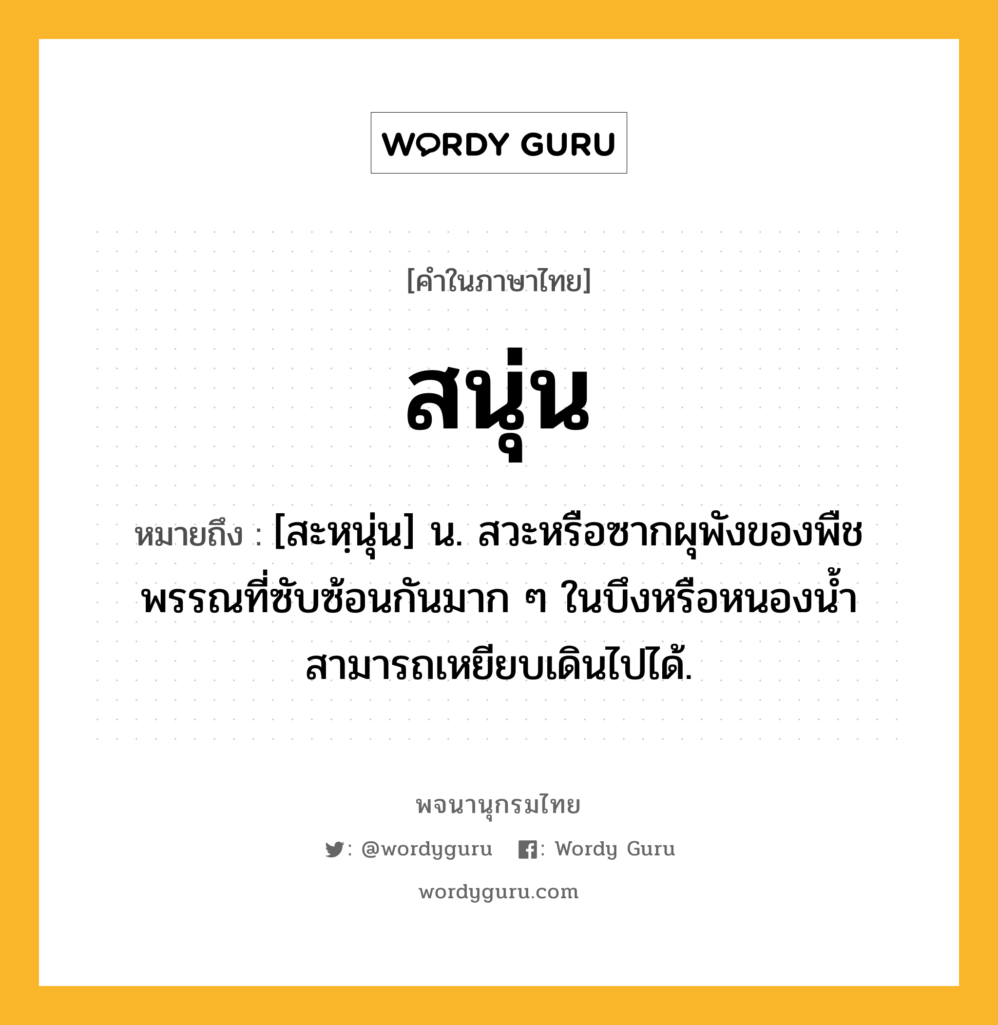 สนุ่น หมายถึงอะไร?, คำในภาษาไทย สนุ่น หมายถึง [สะหฺนุ่น] น. สวะหรือซากผุพังของพืชพรรณที่ซับซ้อนกันมาก ๆ ในบึงหรือหนองนํ้า สามารถเหยียบเดินไปได้.