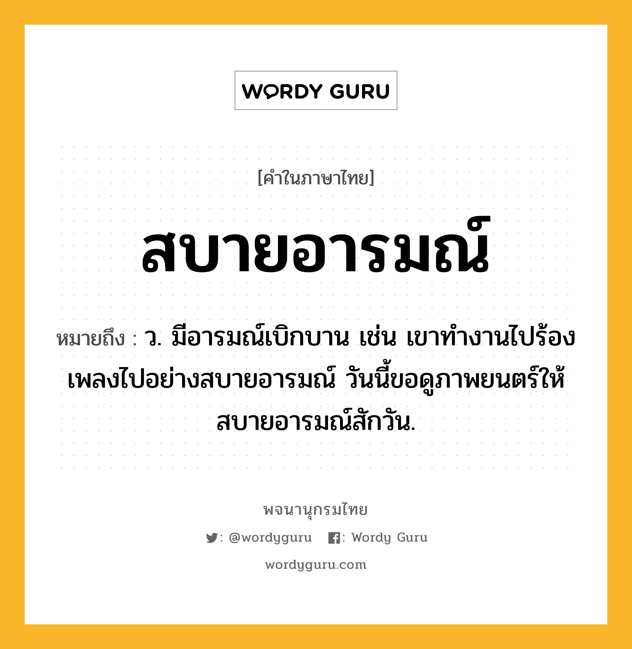 สบายอารมณ์ ความหมาย หมายถึงอะไร?, คำในภาษาไทย สบายอารมณ์ หมายถึง ว. มีอารมณ์เบิกบาน เช่น เขาทำงานไปร้องเพลงไปอย่างสบายอารมณ์ วันนี้ขอดูภาพยนตร์ให้สบายอารมณ์สักวัน.