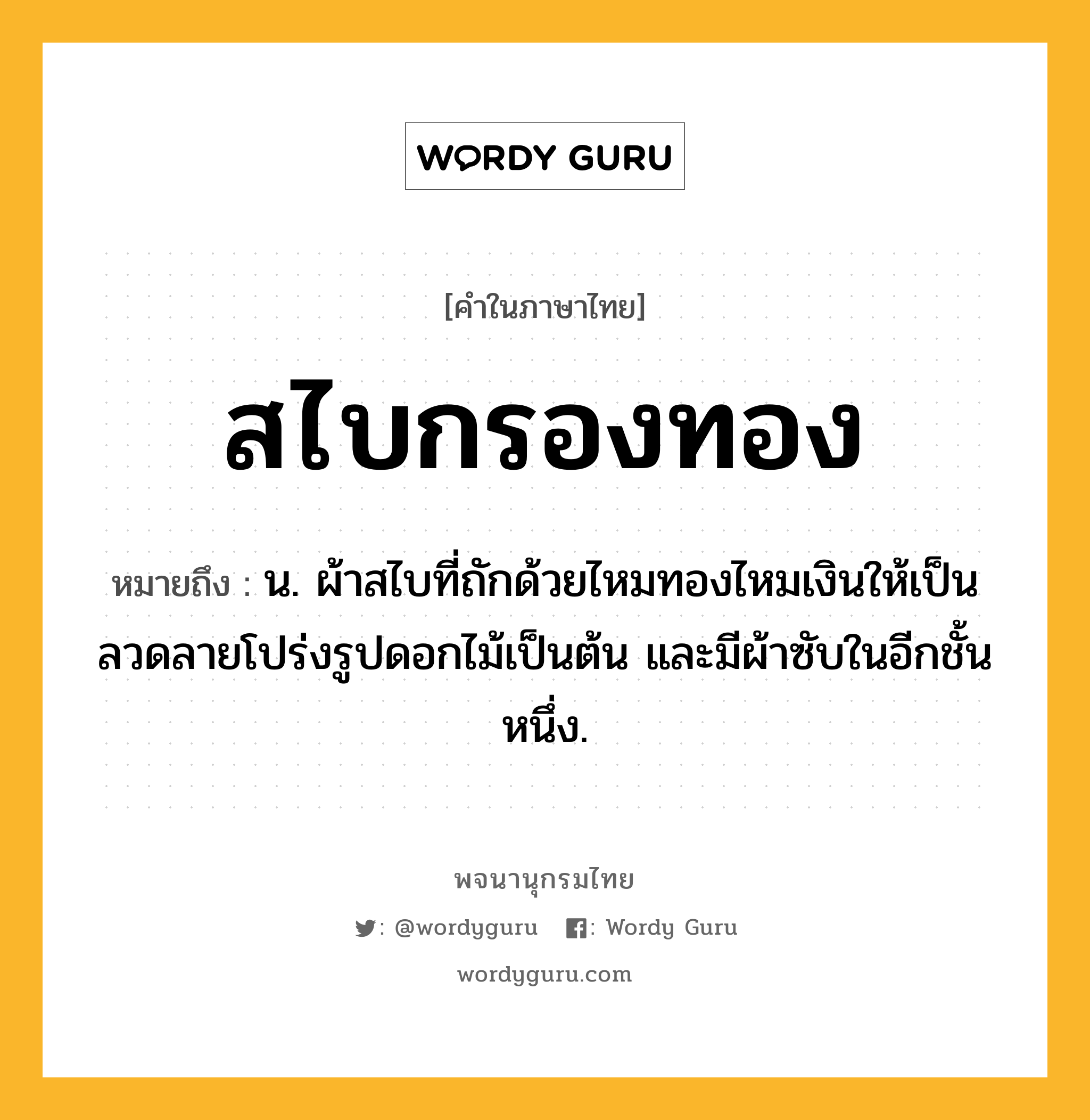 สไบกรองทอง หมายถึงอะไร?, คำในภาษาไทย สไบกรองทอง หมายถึง น. ผ้าสไบที่ถักด้วยไหมทองไหมเงินให้เป็นลวดลายโปร่งรูปดอกไม้เป็นต้น และมีผ้าซับในอีกชั้นหนึ่ง.