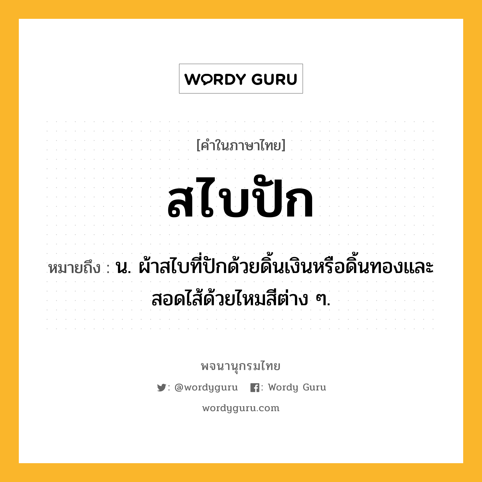 สไบปัก ความหมาย หมายถึงอะไร?, คำในภาษาไทย สไบปัก หมายถึง น. ผ้าสไบที่ปักด้วยดิ้นเงินหรือดิ้นทองและสอดไส้ด้วยไหมสีต่าง ๆ.