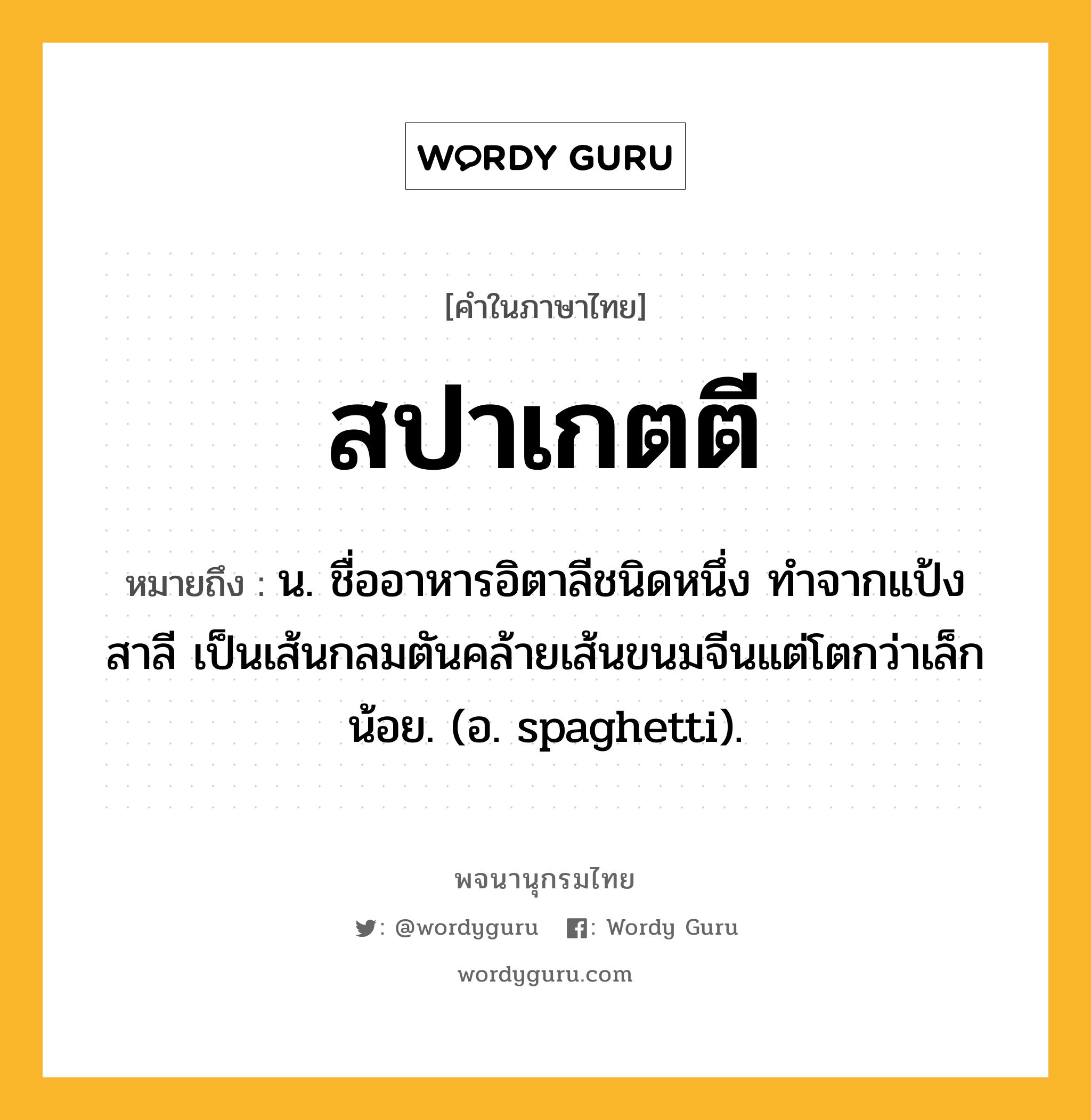 สปาเกตตี หมายถึงอะไร?, คำในภาษาไทย สปาเกตตี หมายถึง น. ชื่ออาหารอิตาลีชนิดหนึ่ง ทําจากแป้งสาลี เป็นเส้นกลมตันคล้ายเส้นขนมจีนแต่โตกว่าเล็กน้อย. (อ. spaghetti).