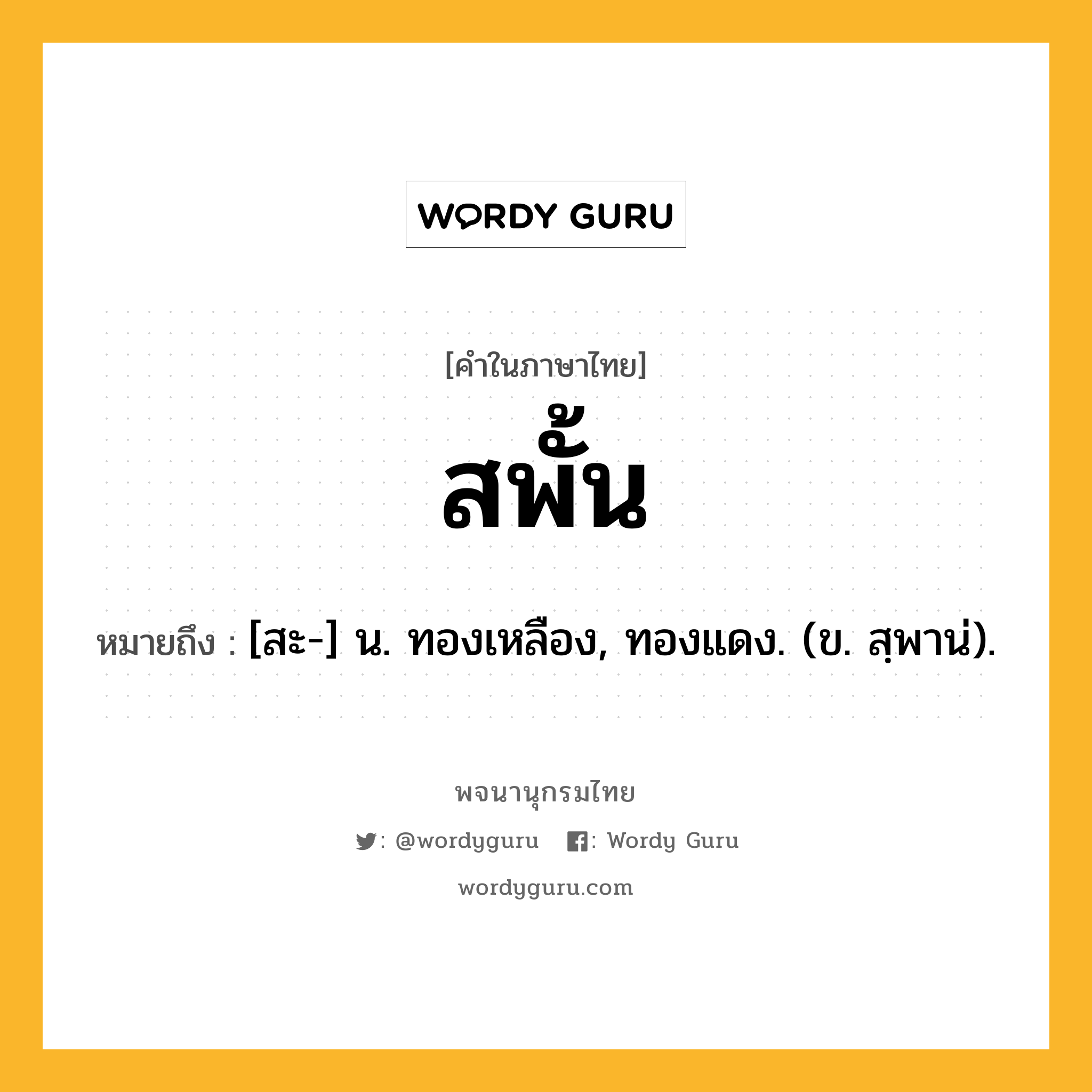 สพั้น หมายถึงอะไร?, คำในภาษาไทย สพั้น หมายถึง [สะ-] น. ทองเหลือง, ทองแดง. (ข. สฺพาน่).