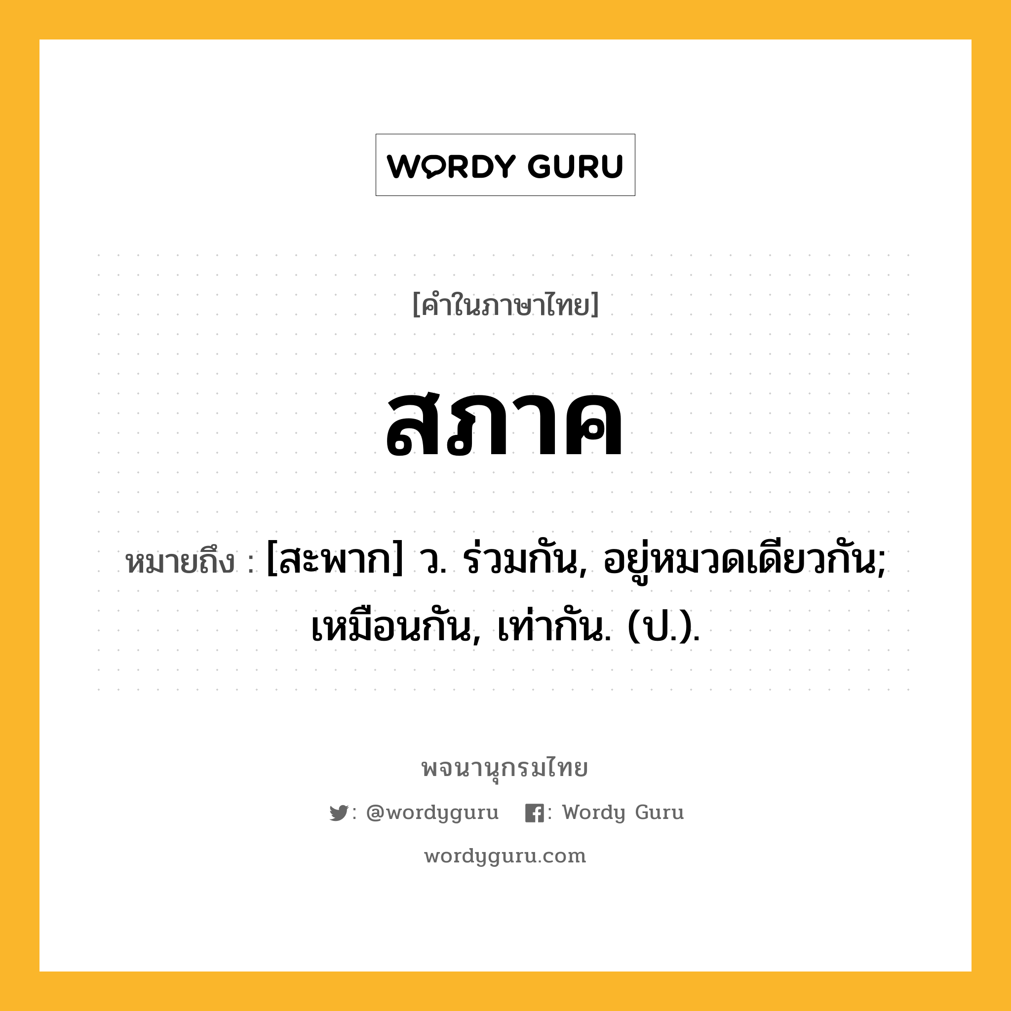 สภาค หมายถึงอะไร?, คำในภาษาไทย สภาค หมายถึง [สะพาก] ว. ร่วมกัน, อยู่หมวดเดียวกัน; เหมือนกัน, เท่ากัน. (ป.).