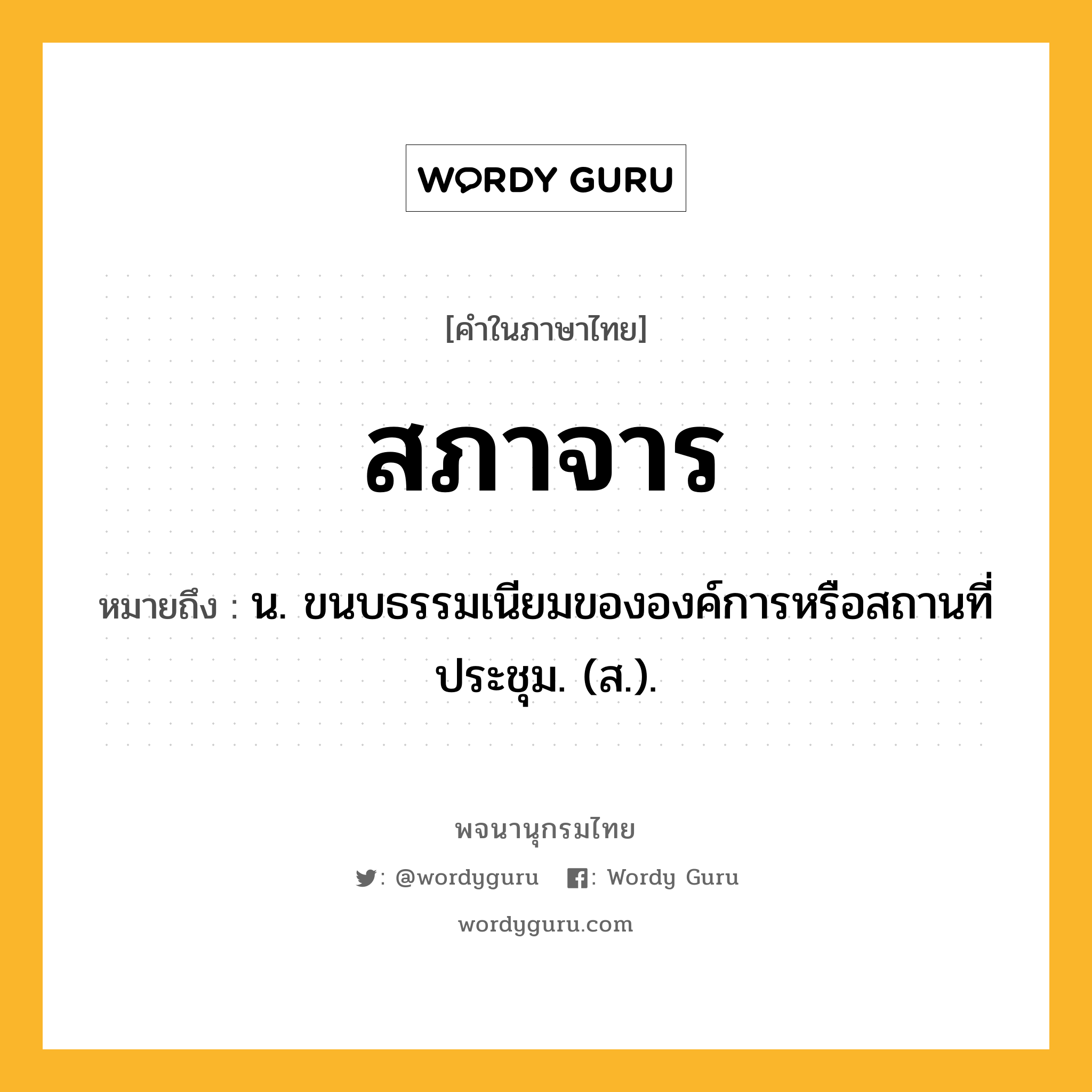 สภาจาร หมายถึงอะไร?, คำในภาษาไทย สภาจาร หมายถึง น. ขนบธรรมเนียมขององค์การหรือสถานที่ประชุม. (ส.).