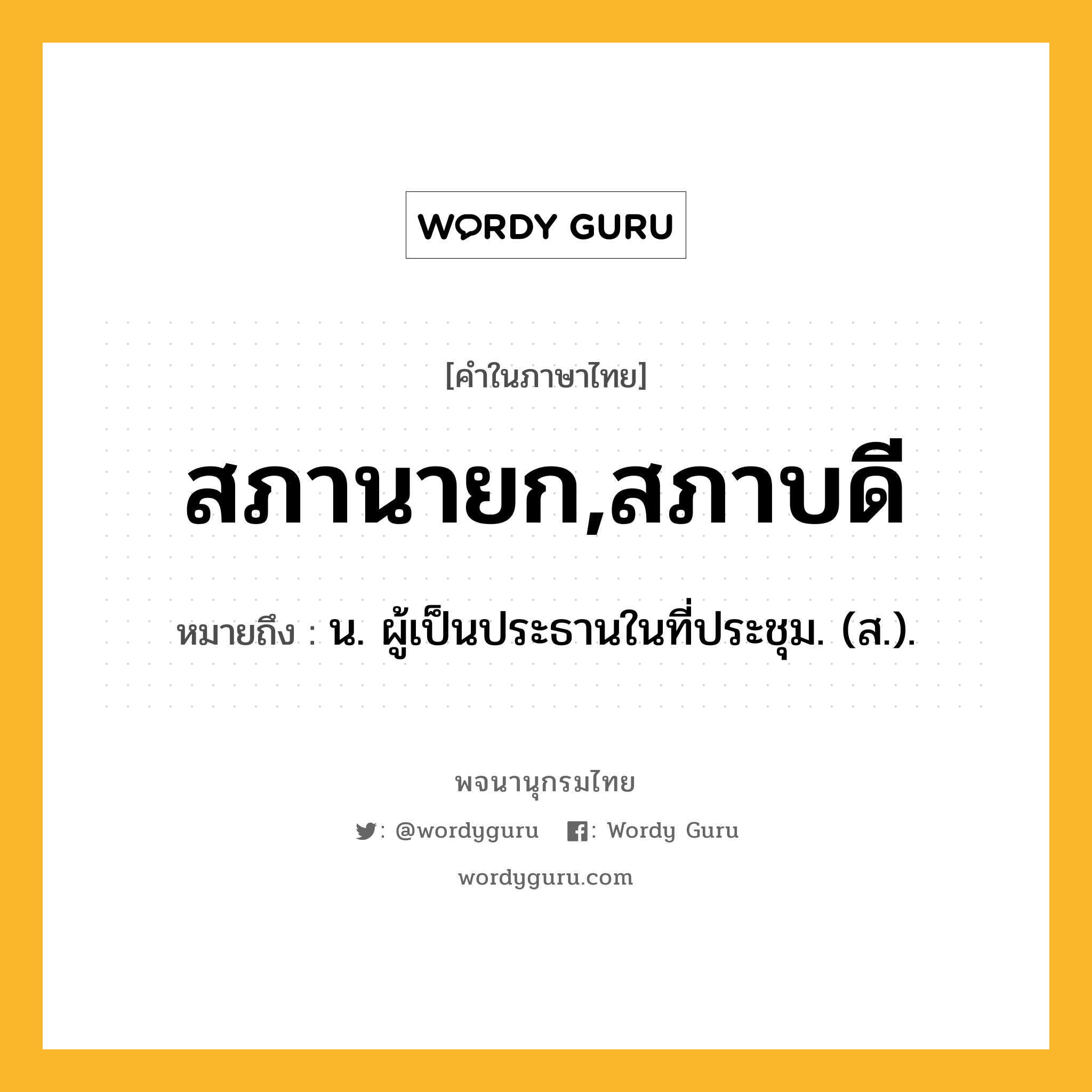 สภานายก,สภาบดี หมายถึงอะไร?, คำในภาษาไทย สภานายก,สภาบดี หมายถึง น. ผู้เป็นประธานในที่ประชุม. (ส.).