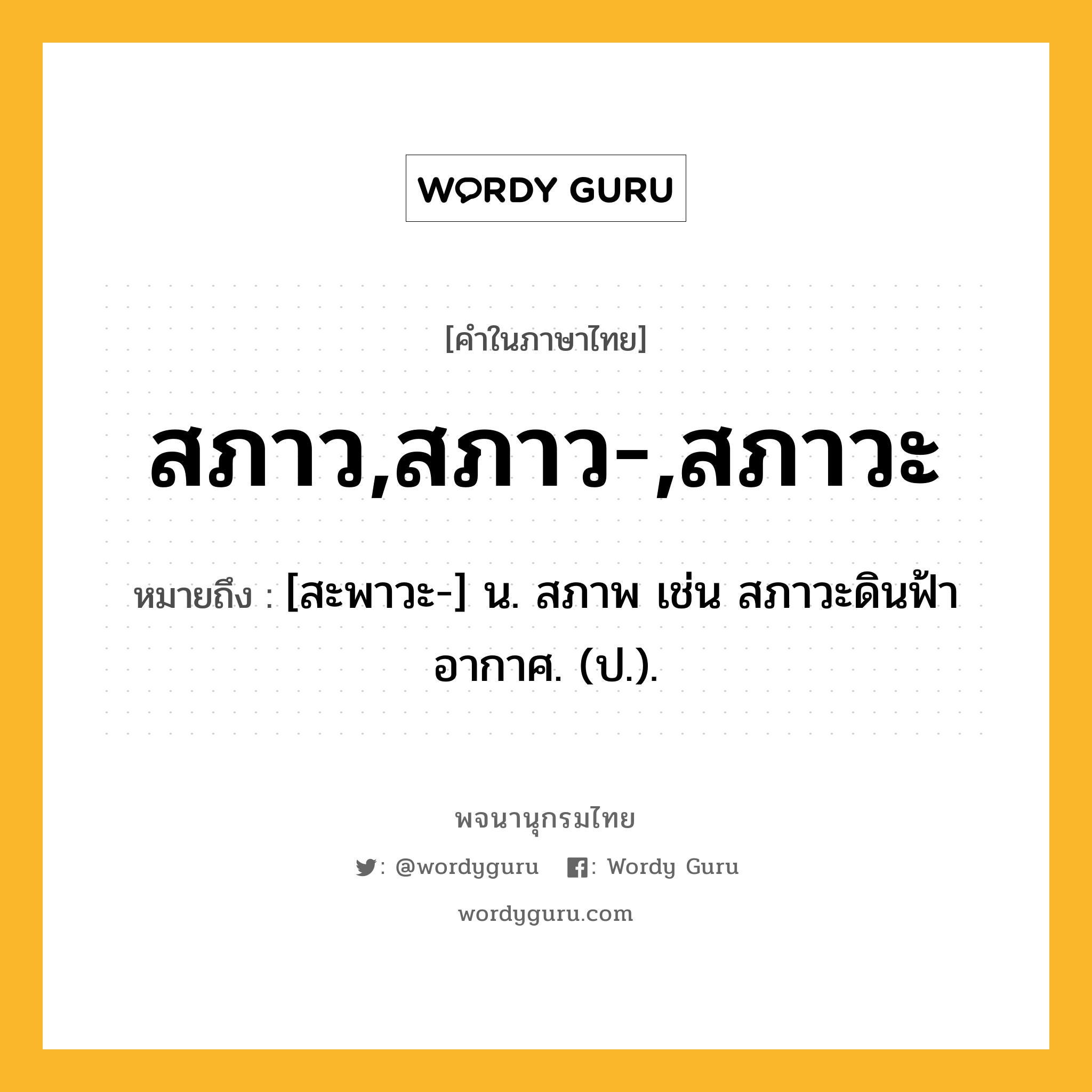 สภาว,สภาว-,สภาวะ ความหมาย หมายถึงอะไร?, คำในภาษาไทย สภาว,สภาว-,สภาวะ หมายถึง [สะพาวะ-] น. สภาพ เช่น สภาวะดินฟ้าอากาศ. (ป.).