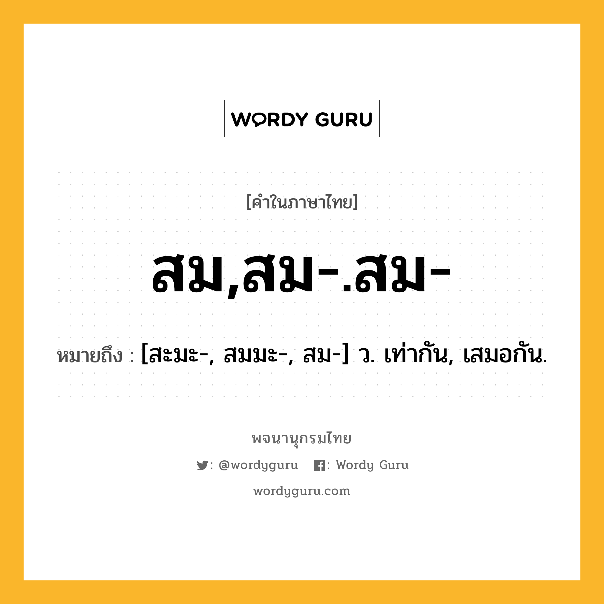 สม,สม-.สม- หมายถึงอะไร?, คำในภาษาไทย สม,สม-.สม- หมายถึง [สะมะ-, สมมะ-, สม-] ว. เท่ากัน, เสมอกัน.