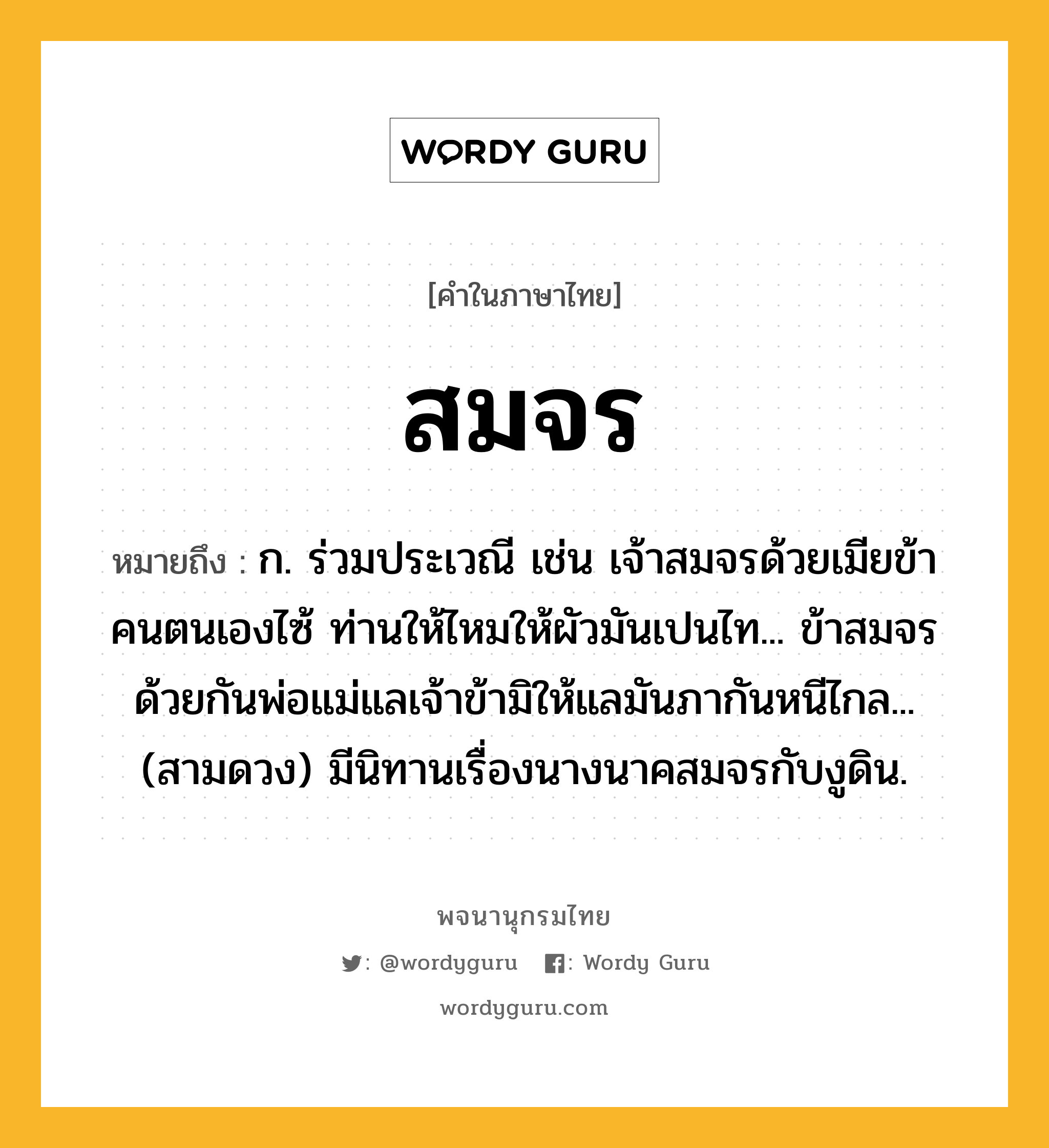 สมจร หมายถึงอะไร?, คำในภาษาไทย สมจร หมายถึง ก. ร่วมประเวณี เช่น เจ้าสมจรด้วยเมียข้าคนตนเองไซ้ ท่านให้ไหมให้ผัวมันเปนไท... ข้าสมจรด้วยกันพ่อแม่แลเจ้าข้ามิให้แลมันภากันหนีไกล... (สามดวง) มีนิทานเรื่องนางนาคสมจรกับงูดิน.