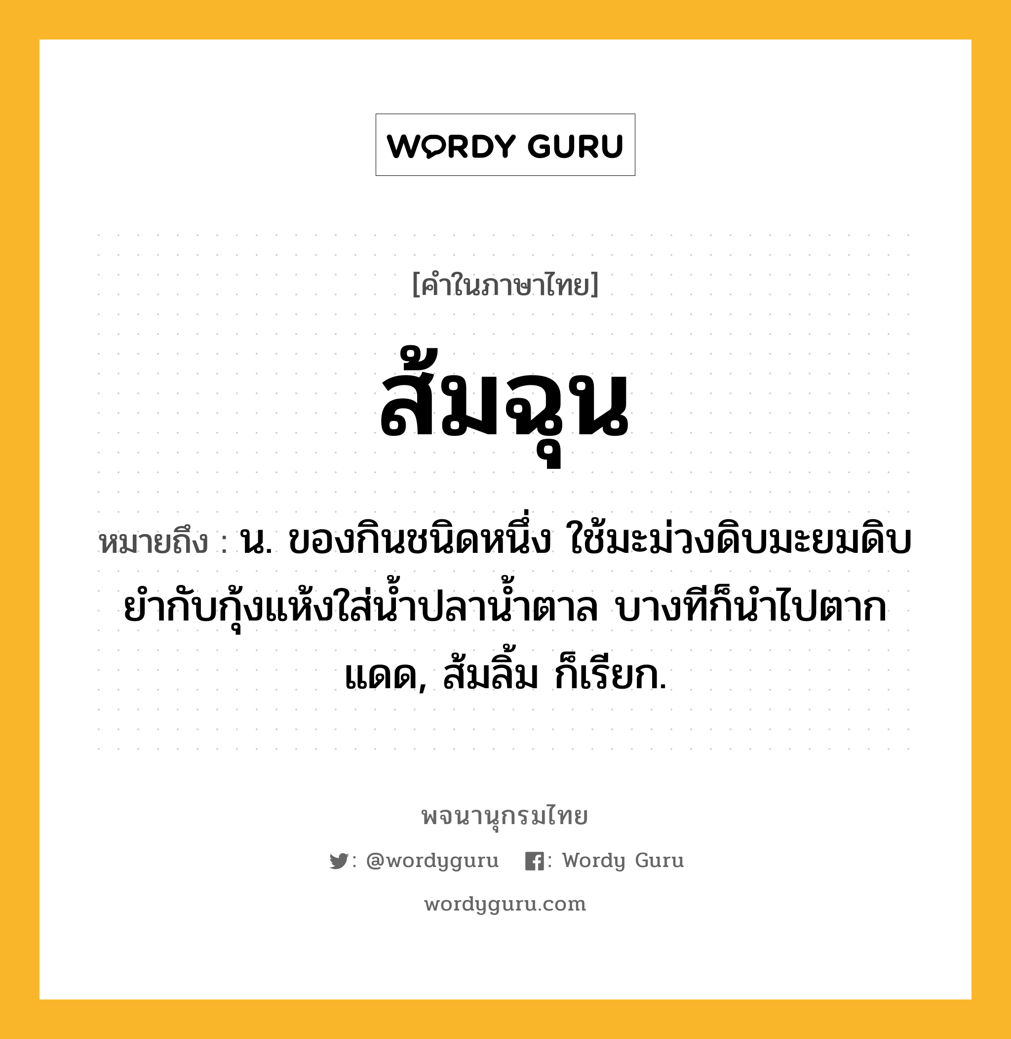 ส้มฉุน หมายถึงอะไร?, คำในภาษาไทย ส้มฉุน หมายถึง น. ของกินชนิดหนึ่ง ใช้มะม่วงดิบมะยมดิบยำกับกุ้งแห้งใส่น้ำปลาน้ำตาล บางทีก็นำไปตากแดด, ส้มลิ้ม ก็เรียก.