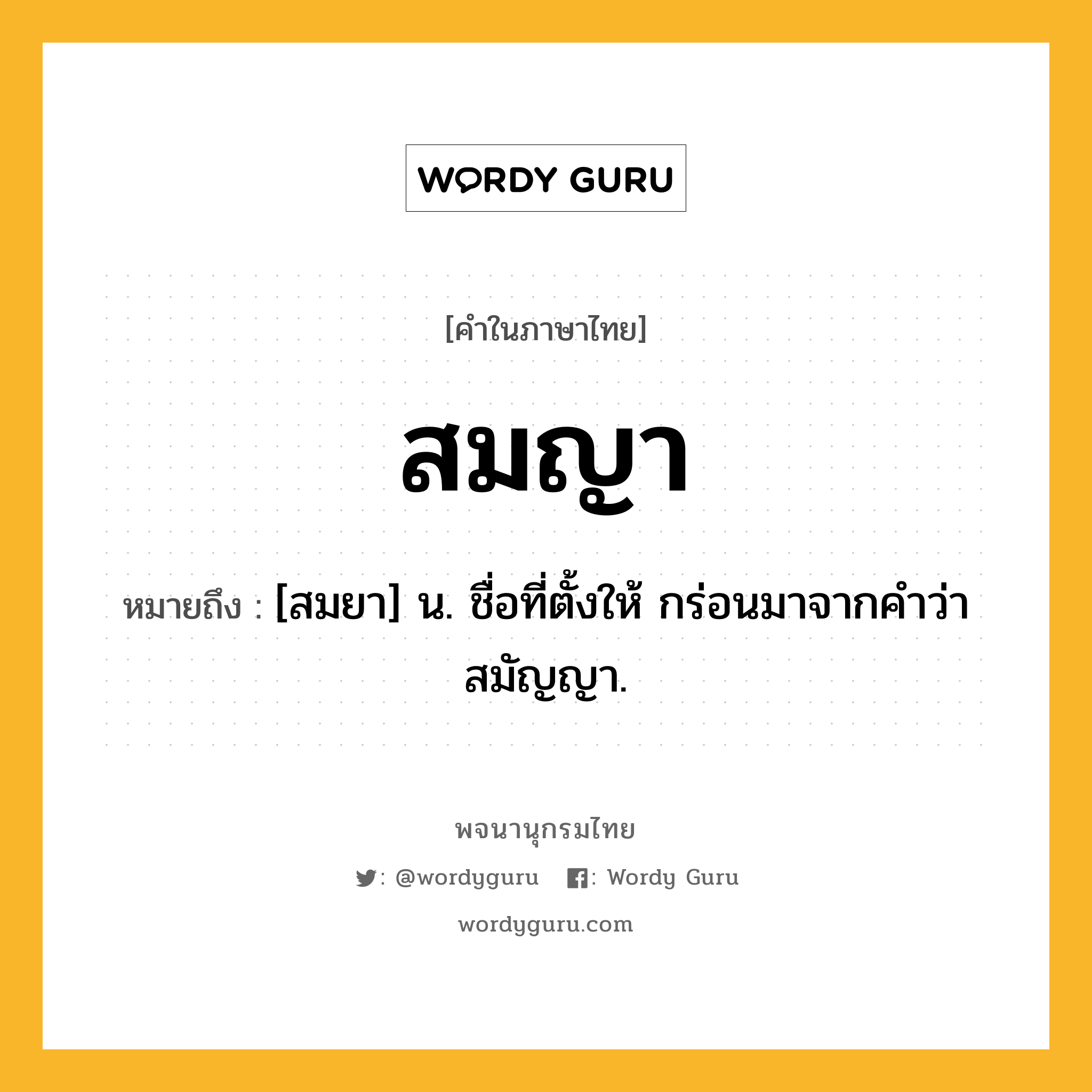 สมญา ความหมาย หมายถึงอะไร?, คำในภาษาไทย สมญา หมายถึง [สมยา] น. ชื่อที่ตั้งให้ กร่อนมาจากคำว่า สมัญญา.