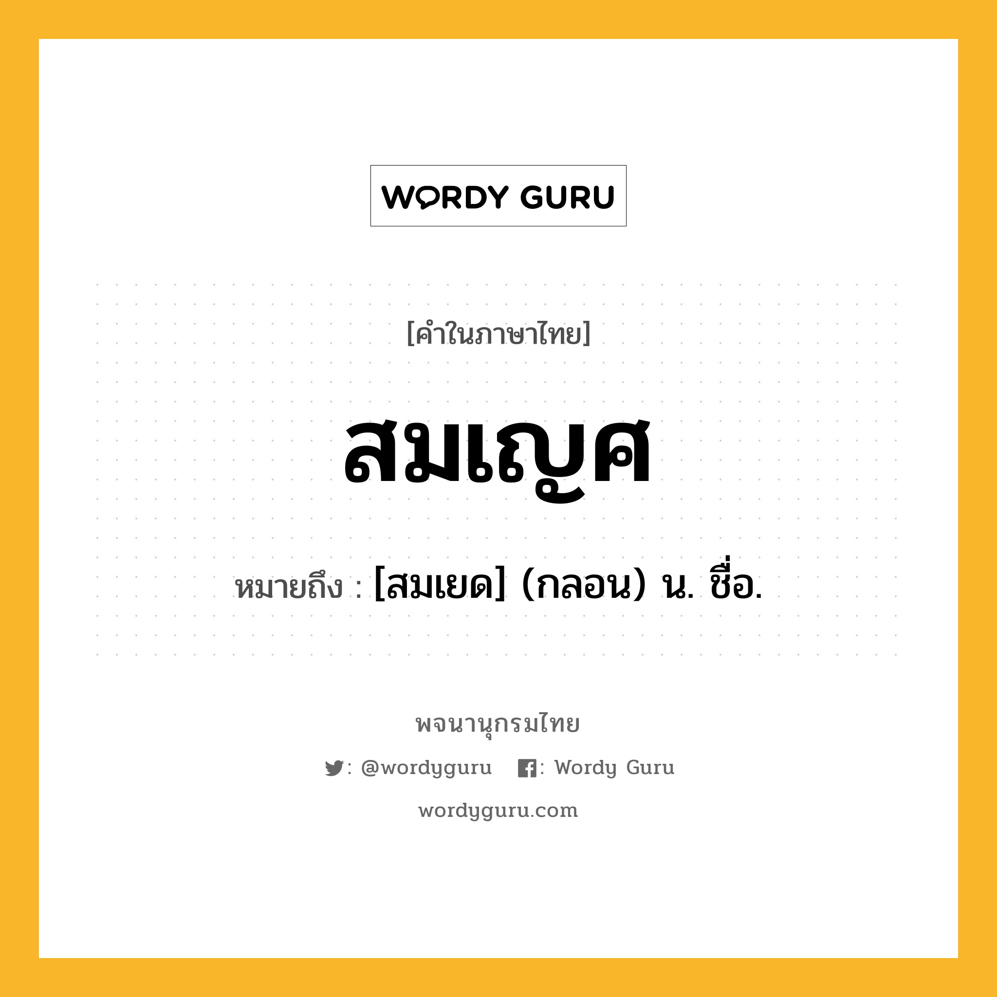 สมเญศ ความหมาย หมายถึงอะไร?, คำในภาษาไทย สมเญศ หมายถึง [สมเยด] (กลอน) น. ชื่อ.