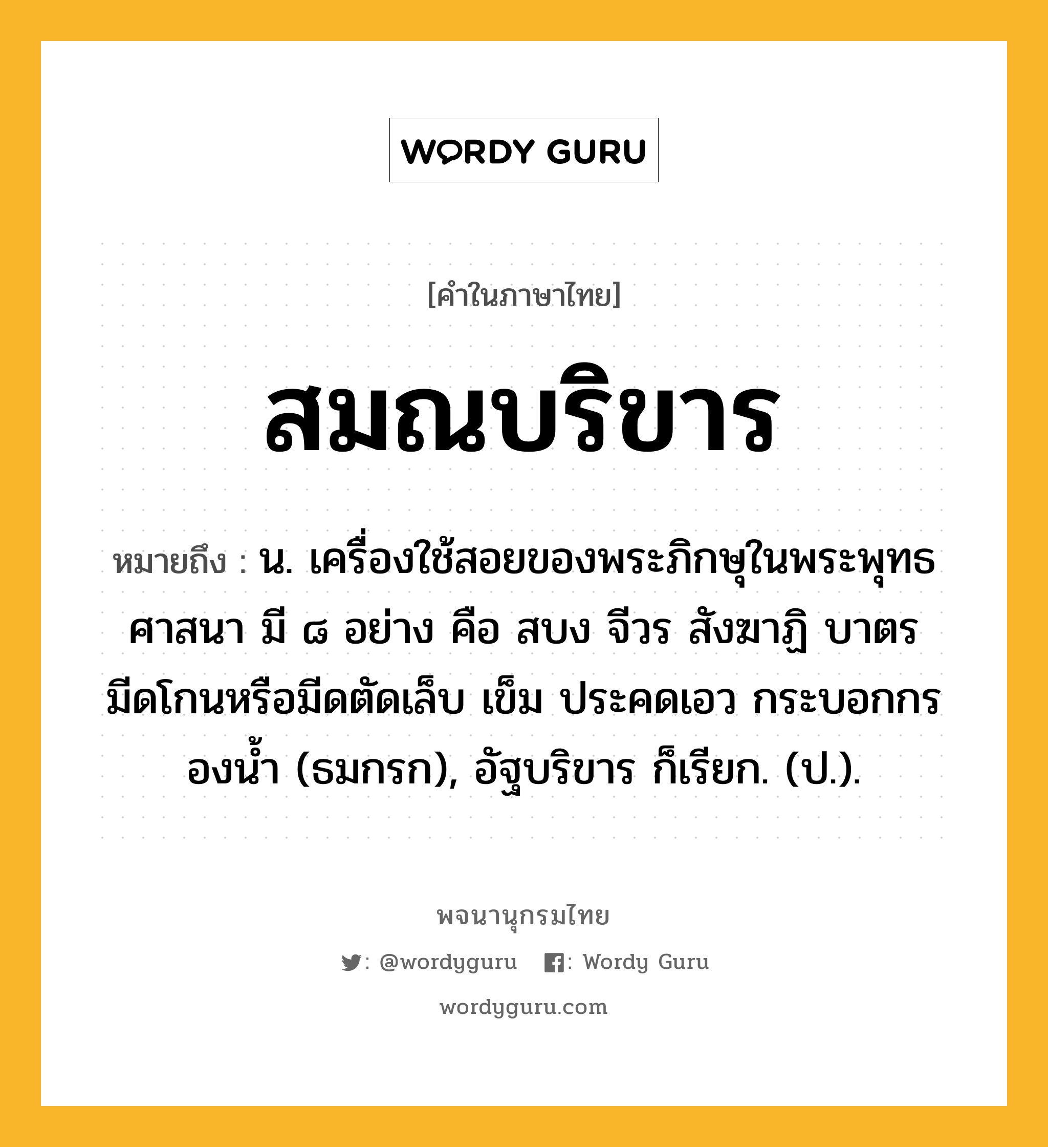 สมณบริขาร หมายถึงอะไร?, คำในภาษาไทย สมณบริขาร หมายถึง น. เครื่องใช้สอยของพระภิกษุในพระพุทธศาสนา มี ๘ อย่าง คือ สบง จีวร สังฆาฏิ บาตร มีดโกนหรือมีดตัดเล็บ เข็ม ประคดเอว กระบอกกรองนํ้า (ธมกรก), อัฐบริขาร ก็เรียก. (ป.).