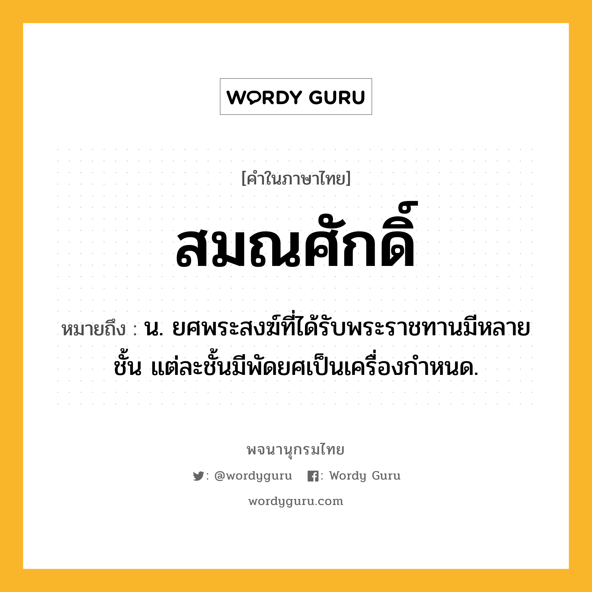 สมณศักดิ์ หมายถึงอะไร?, คำในภาษาไทย สมณศักดิ์ หมายถึง น. ยศพระสงฆ์ที่ได้รับพระราชทานมีหลายชั้น แต่ละชั้นมีพัดยศเป็นเครื่องกําหนด.