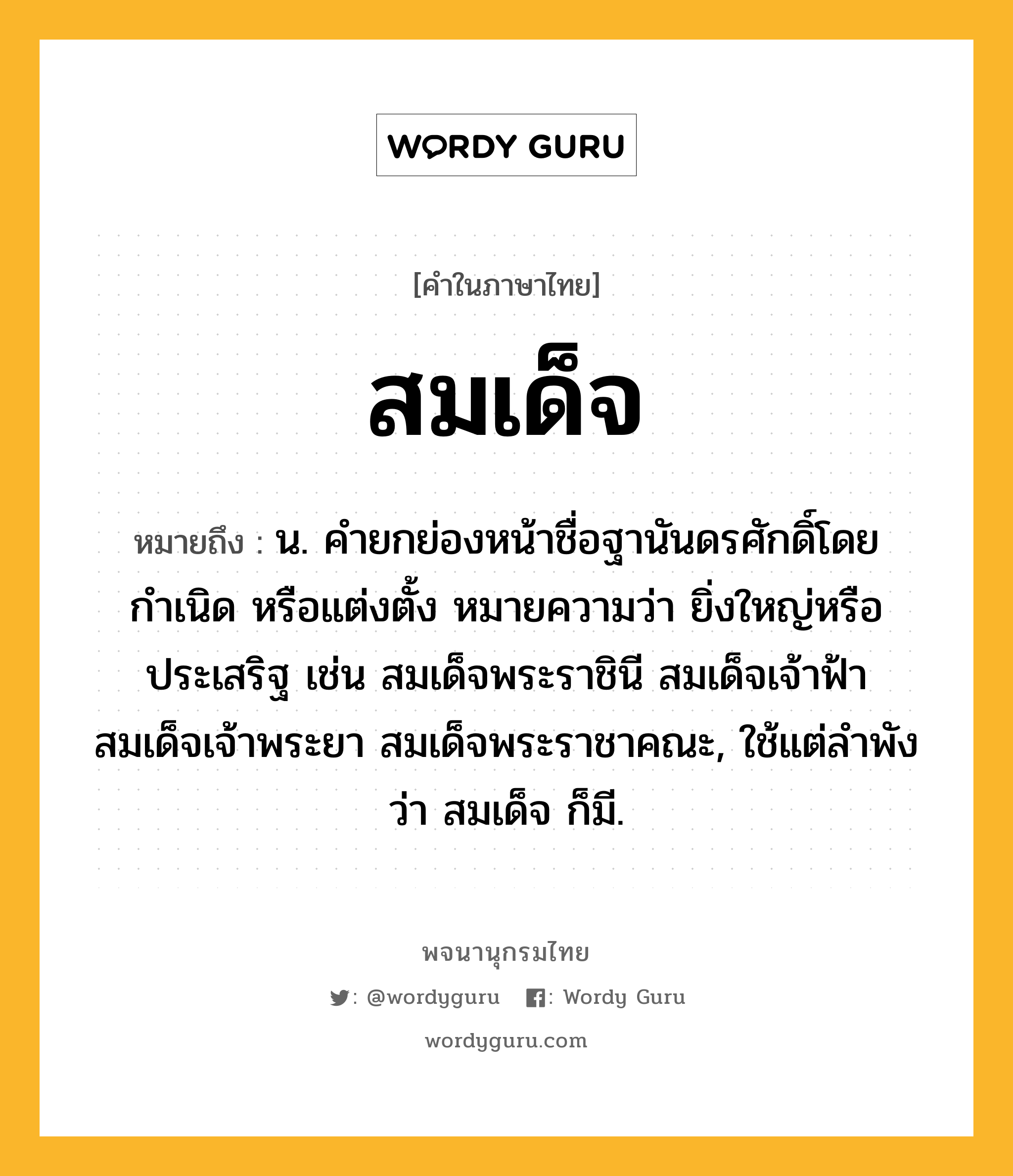 สมเด็จ หมายถึงอะไร?, คำในภาษาไทย สมเด็จ หมายถึง น. คํายกย่องหน้าชื่อฐานันดรศักดิ์โดยกำเนิด หรือแต่งตั้ง หมายความว่า ยิ่งใหญ่หรือประเสริฐ เช่น สมเด็จพระราชินี สมเด็จเจ้าฟ้า สมเด็จเจ้าพระยา สมเด็จพระราชาคณะ, ใช้แต่ลำพังว่า สมเด็จ ก็มี.