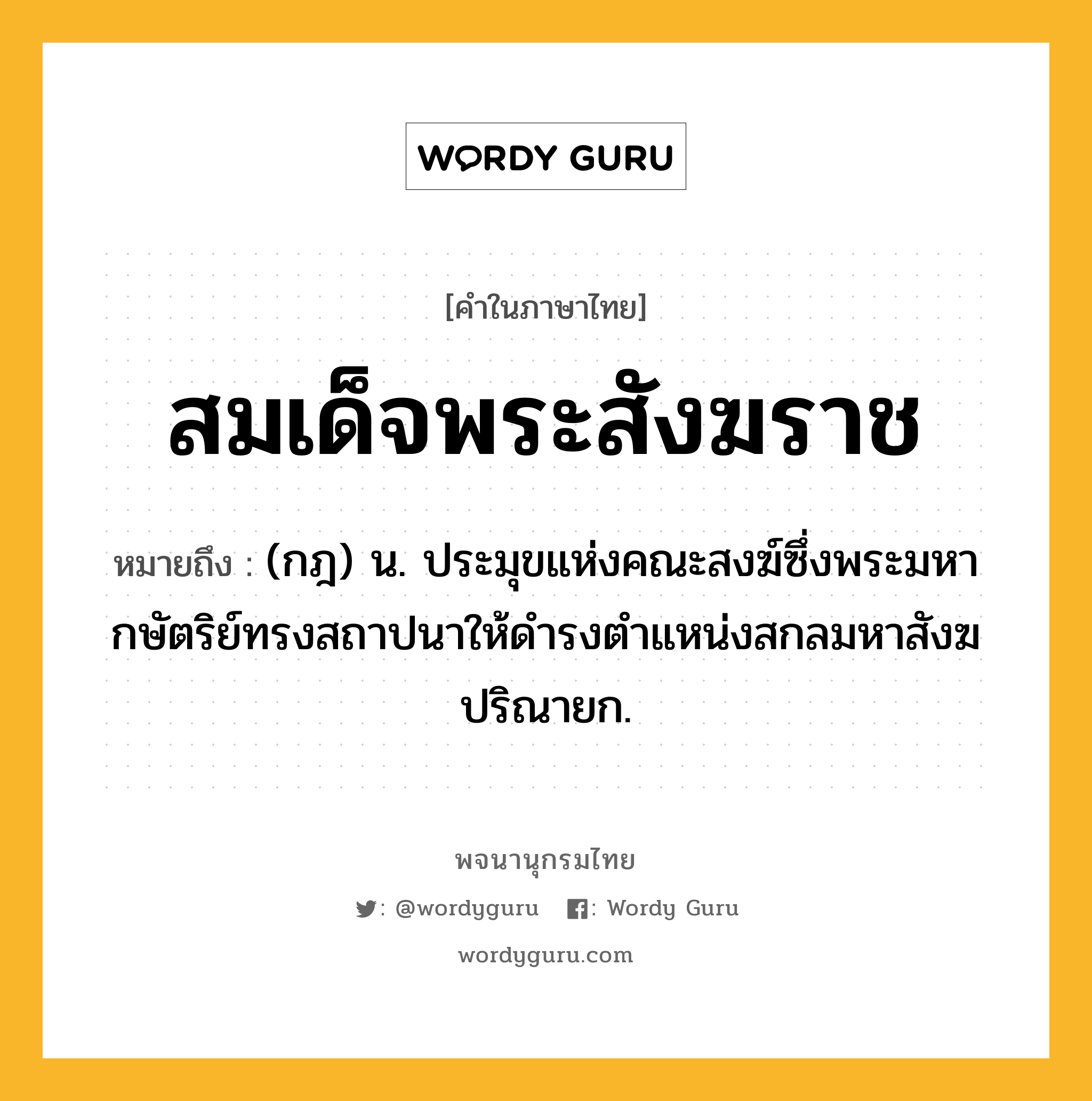 สมเด็จพระสังฆราช หมายถึงอะไร?, คำในภาษาไทย สมเด็จพระสังฆราช หมายถึง (กฎ) น. ประมุขแห่งคณะสงฆ์ซึ่งพระมหากษัตริย์ทรงสถาปนาให้ดำรงตำแหน่งสกลมหาสังฆปริณายก.