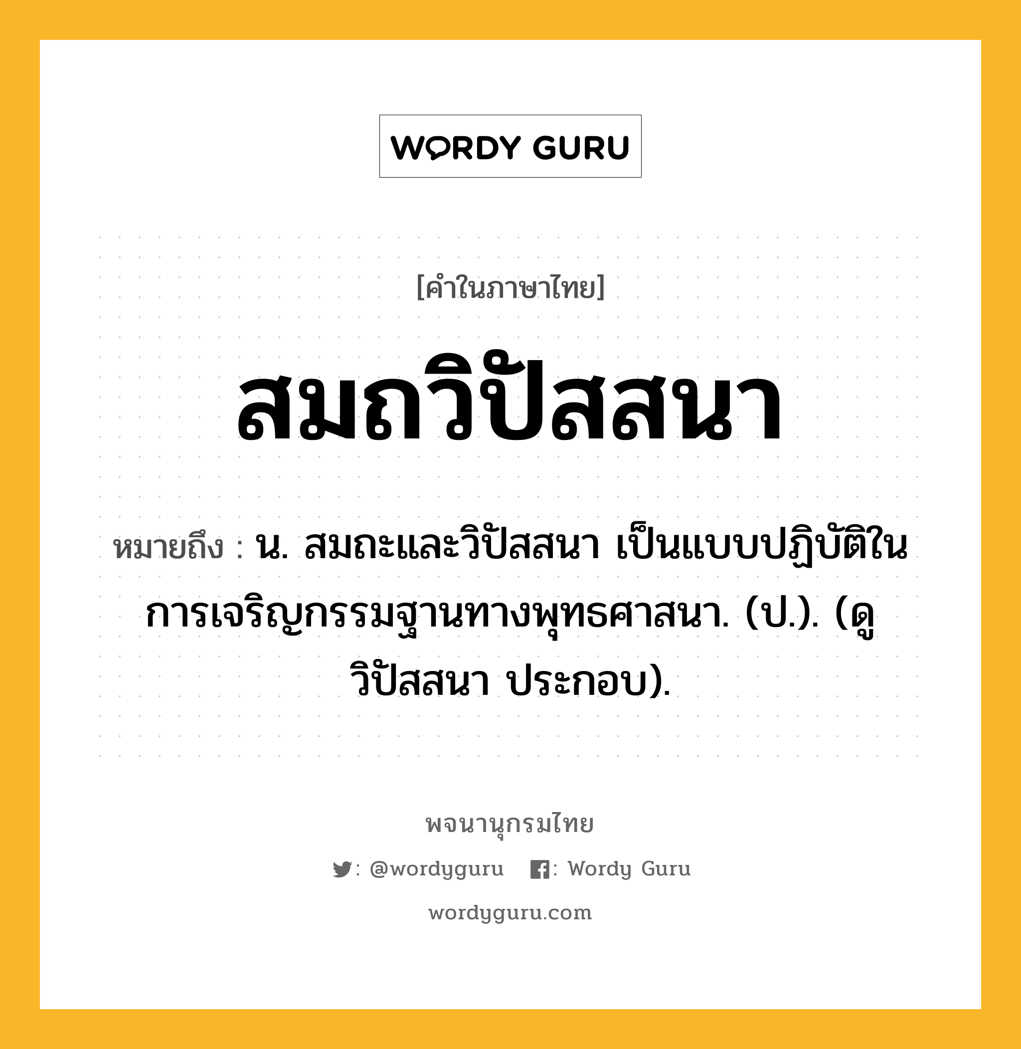 สมถวิปัสสนา หมายถึงอะไร?, คำในภาษาไทย สมถวิปัสสนา หมายถึง น. สมถะและวิปัสสนา เป็นแบบปฏิบัติในการเจริญกรรมฐานทางพุทธศาสนา. (ป.). (ดู วิปัสสนา ประกอบ).