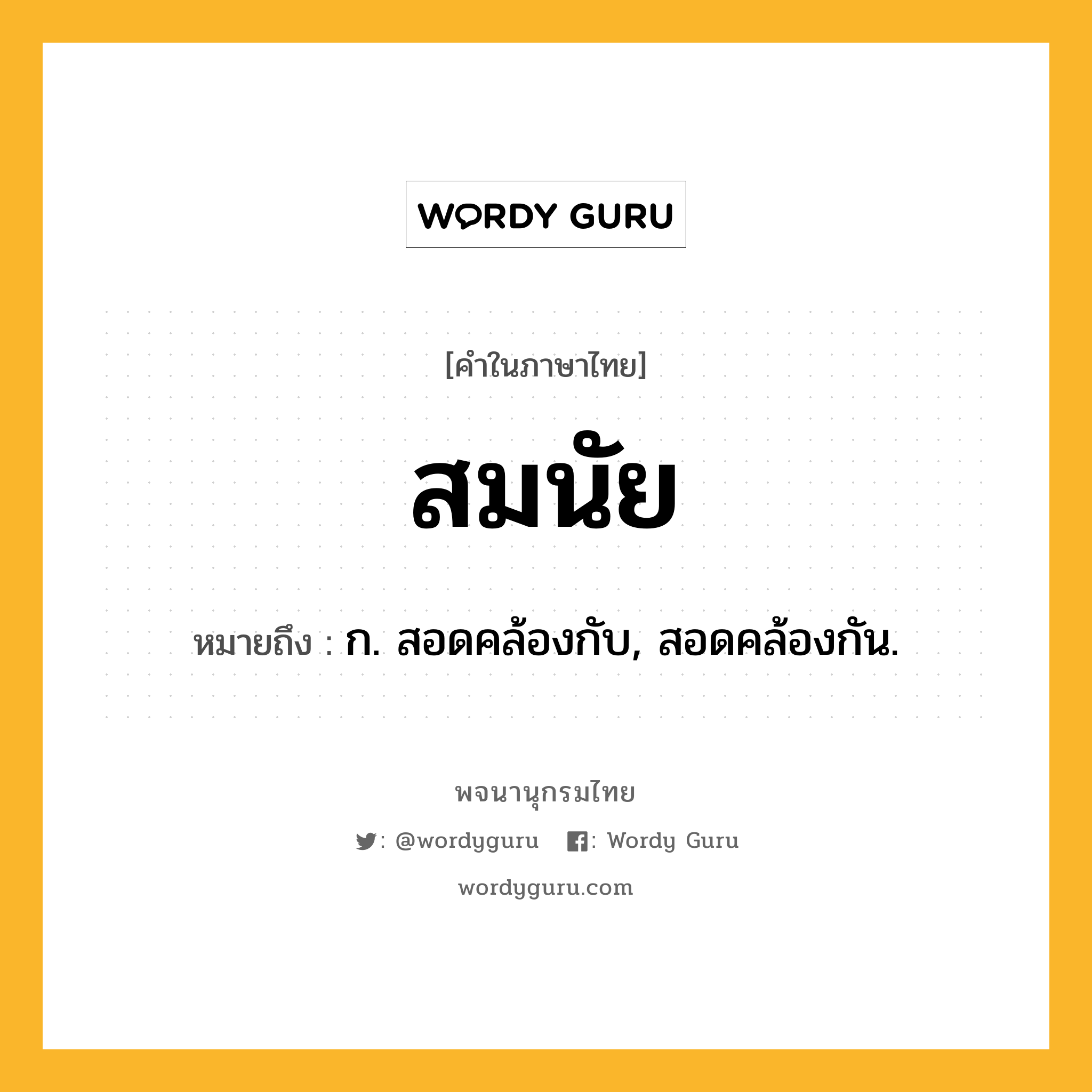 สมนัย หมายถึงอะไร?, คำในภาษาไทย สมนัย หมายถึง ก. สอดคล้องกับ, สอดคล้องกัน.