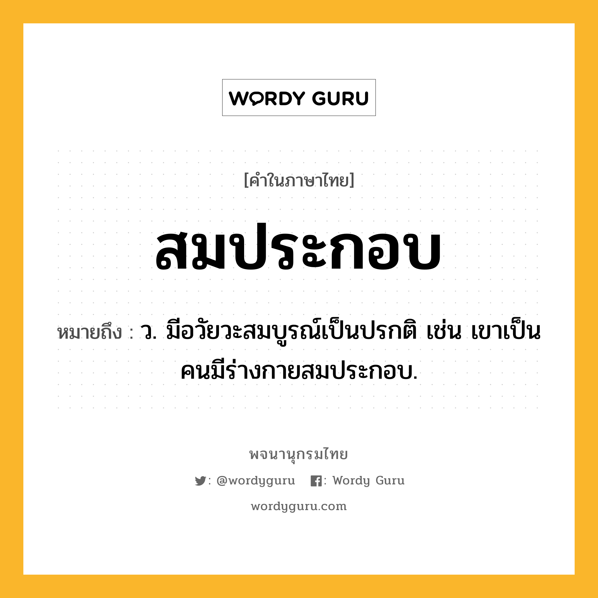 สมประกอบ หมายถึงอะไร?, คำในภาษาไทย สมประกอบ หมายถึง ว. มีอวัยวะสมบูรณ์เป็นปรกติ เช่น เขาเป็นคนมีร่างกายสมประกอบ.