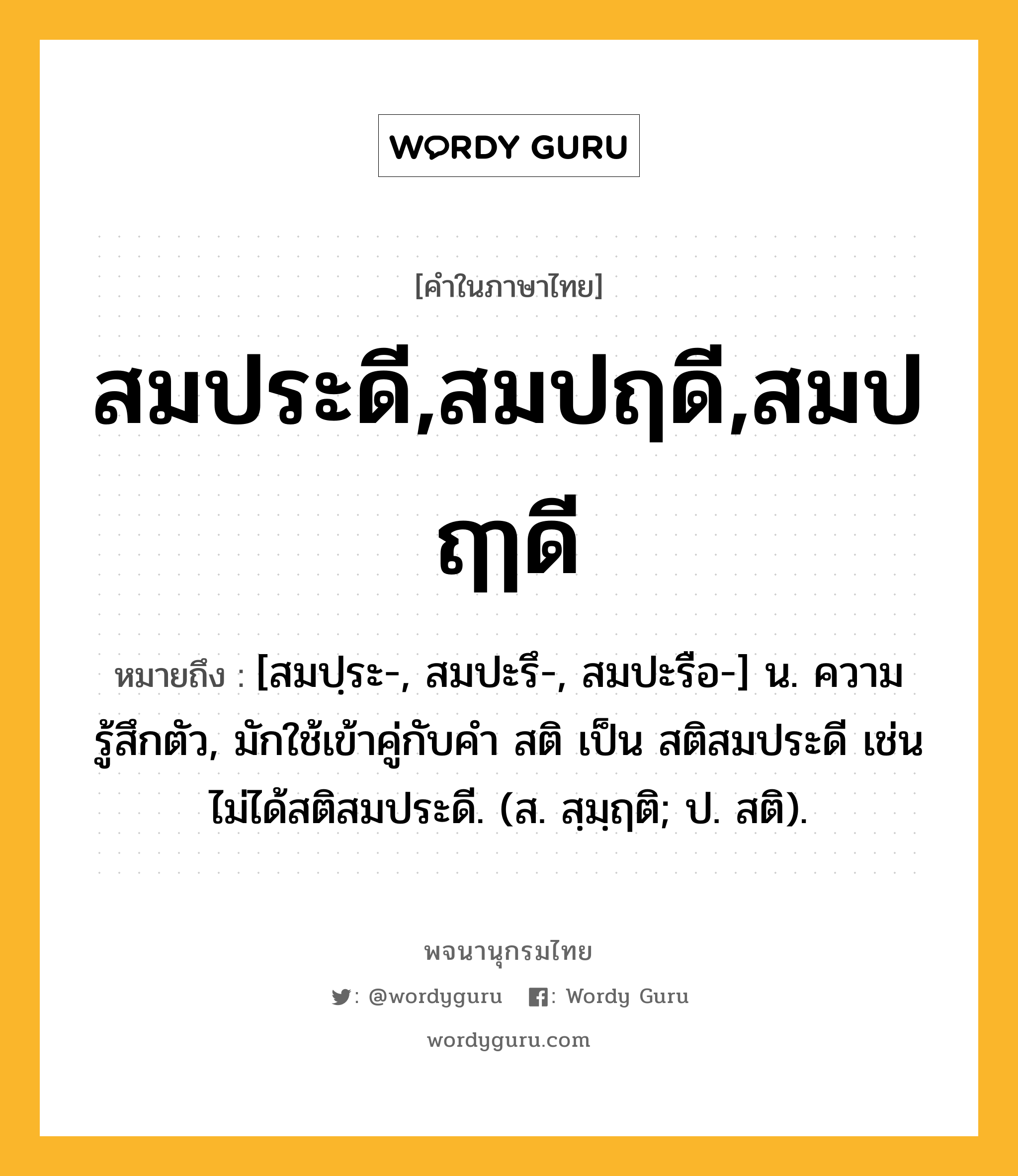 สมประดี,สมปฤดี,สมปฤๅดี ความหมาย หมายถึงอะไร?, คำในภาษาไทย สมประดี,สมปฤดี,สมปฤๅดี หมายถึง [สมปฺระ-, สมปะรึ-, สมปะรือ-] น. ความรู้สึกตัว, มักใช้เข้าคู่กับคำ สติ เป็น สติสมประดี เช่น ไม่ได้สติสมประดี. (ส. สฺมฺฤติ; ป. สติ).