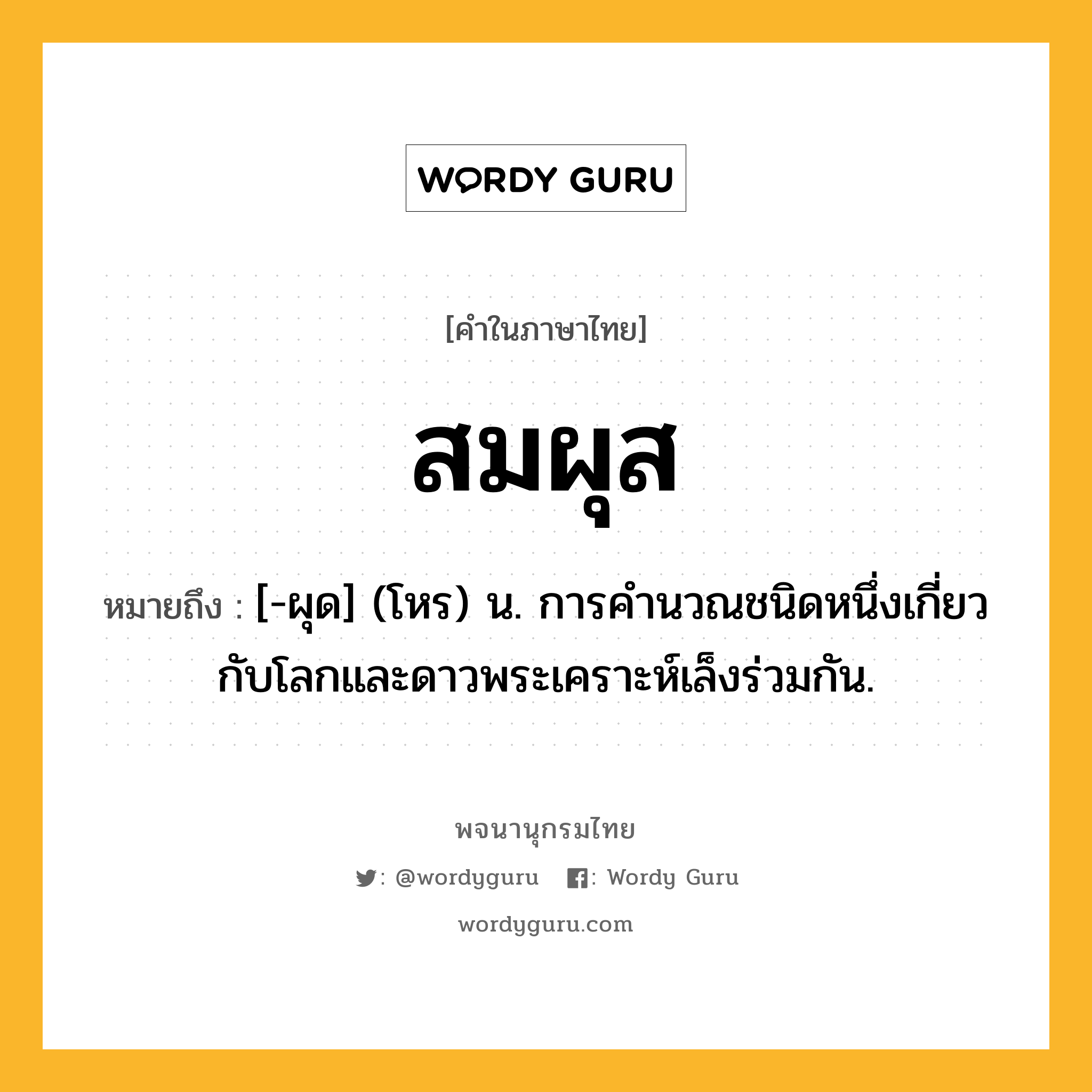 สมผุส ความหมาย หมายถึงอะไร?, คำในภาษาไทย สมผุส หมายถึง [-ผุด] (โหร) น. การคํานวณชนิดหนึ่งเกี่ยวกับโลกและดาวพระเคราะห์เล็งร่วมกัน.