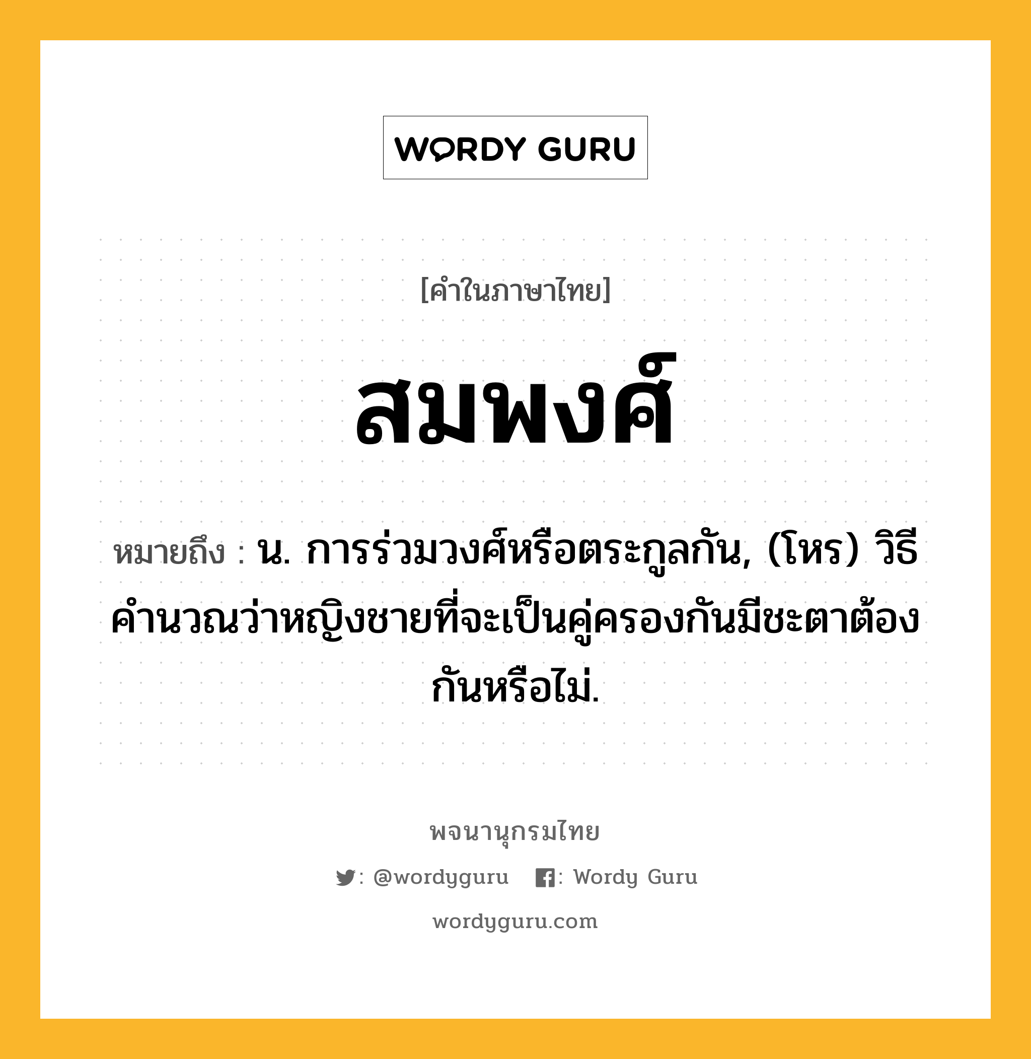 สมพงศ์ หมายถึงอะไร?, คำในภาษาไทย สมพงศ์ หมายถึง น. การร่วมวงศ์หรือตระกูลกัน, (โหร) วิธีคํานวณว่าหญิงชายที่จะเป็นคู่ครองกันมีชะตาต้องกันหรือไม่.