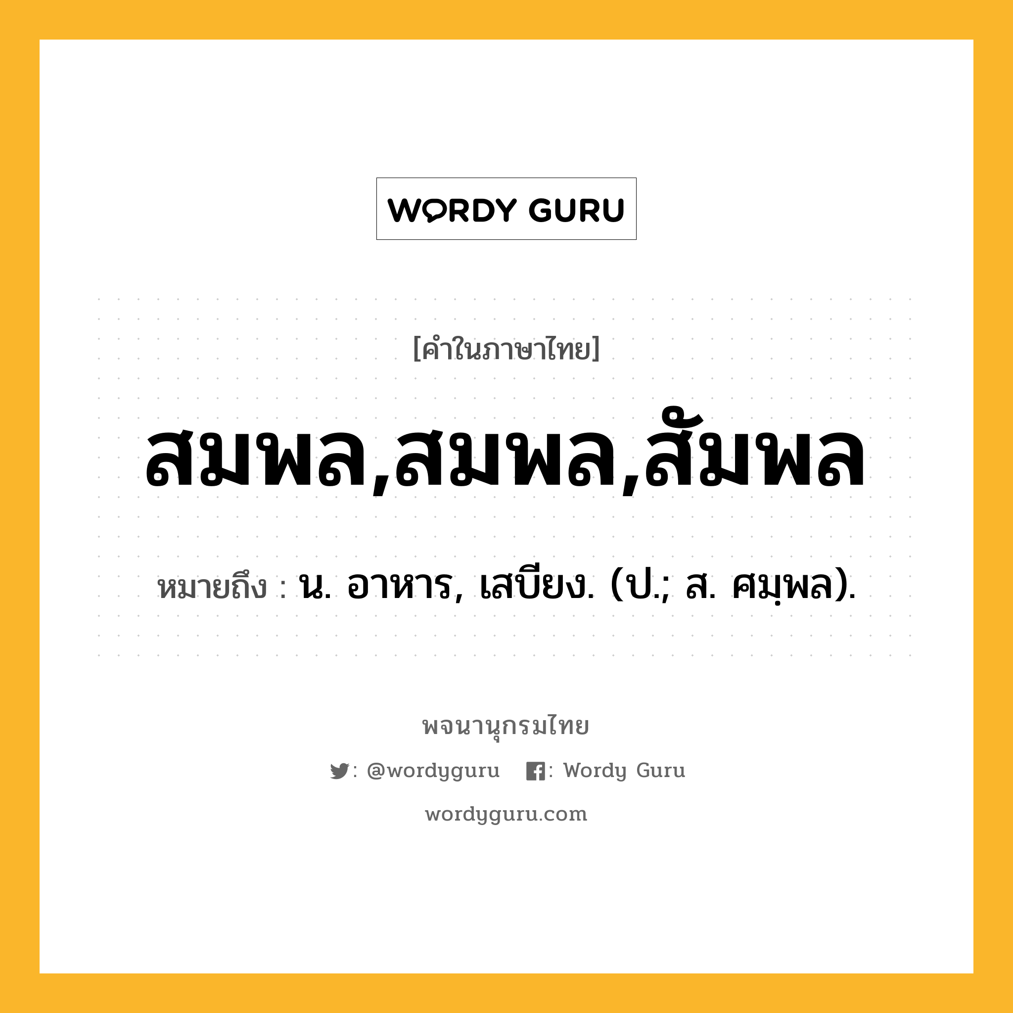 สมพล,สมพล,สัมพล หมายถึงอะไร?, คำในภาษาไทย สมพล,สมพล,สัมพล หมายถึง น. อาหาร, เสบียง. (ป.; ส. ศมฺพล).