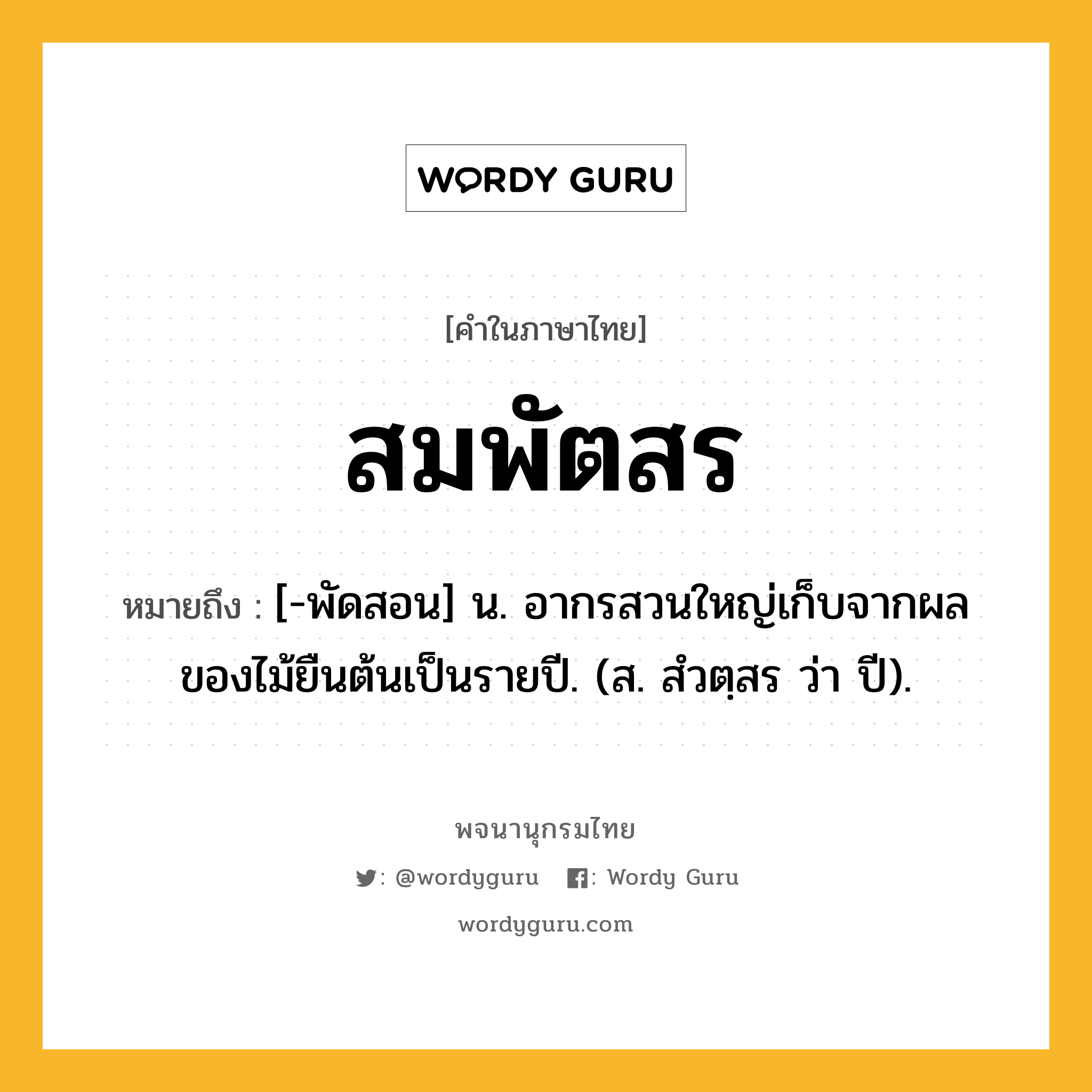 สมพัตสร หมายถึงอะไร?, คำในภาษาไทย สมพัตสร หมายถึง [-พัดสอน] น. อากรสวนใหญ่เก็บจากผลของไม้ยืนต้นเป็นรายปี. (ส. สํวตฺสร ว่า ปี).