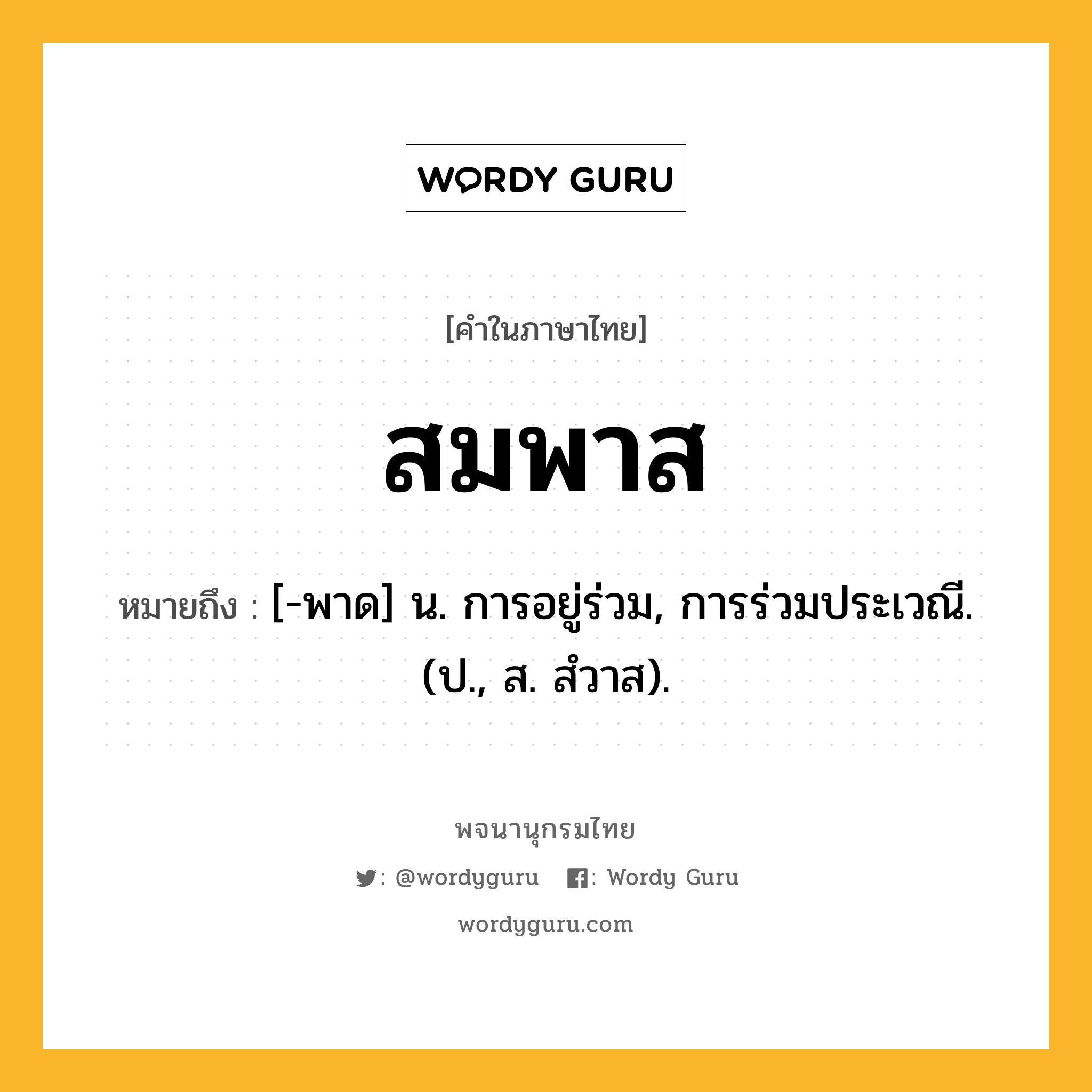 สมพาส หมายถึงอะไร?, คำในภาษาไทย สมพาส หมายถึง [-พาด] น. การอยู่ร่วม, การร่วมประเวณี. (ป., ส. สํวาส).