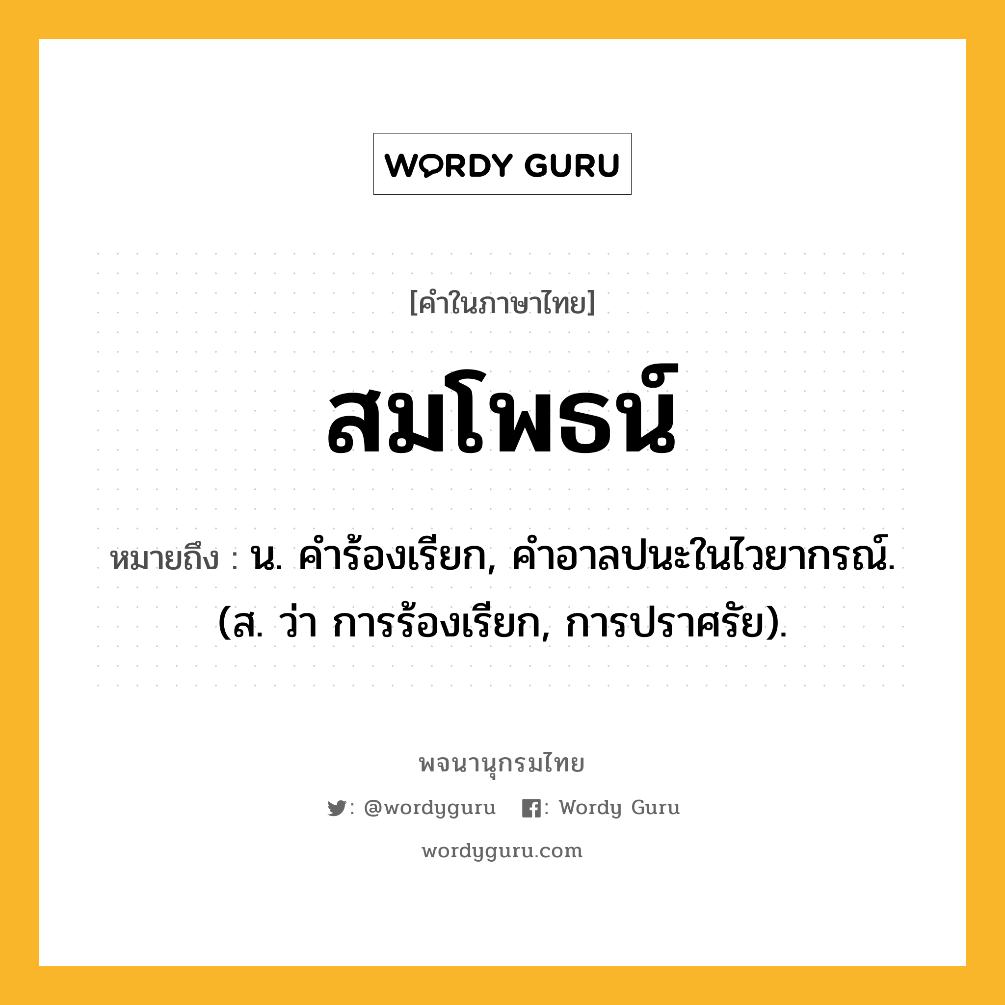 สมโพธน์ หมายถึงอะไร?, คำในภาษาไทย สมโพธน์ หมายถึง น. คําร้องเรียก, คําอาลปนะในไวยากรณ์. (ส. ว่า การร้องเรียก, การปราศรัย).