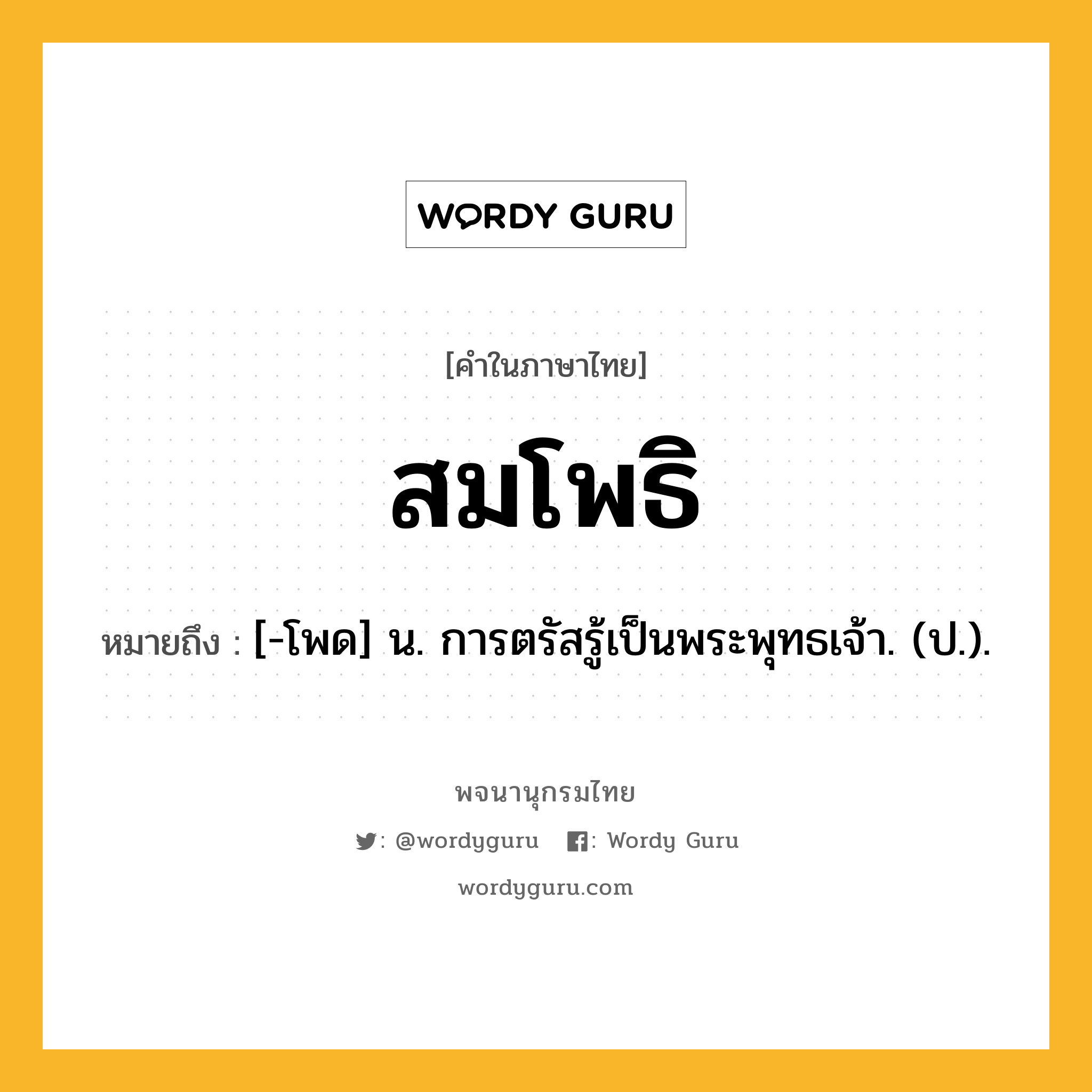 สมโพธิ หมายถึงอะไร?, คำในภาษาไทย สมโพธิ หมายถึง [-โพด] น. การตรัสรู้เป็นพระพุทธเจ้า. (ป.).