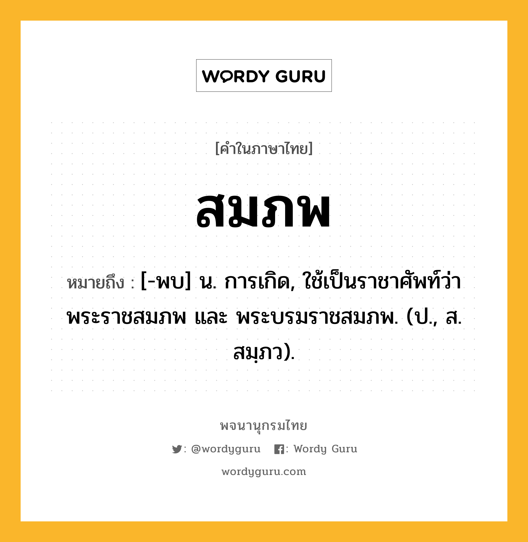 สมภพ หมายถึงอะไร?, คำในภาษาไทย สมภพ หมายถึง [-พบ] น. การเกิด, ใช้เป็นราชาศัพท์ว่า พระราชสมภพ และ พระบรมราชสมภพ. (ป., ส. สมฺภว).