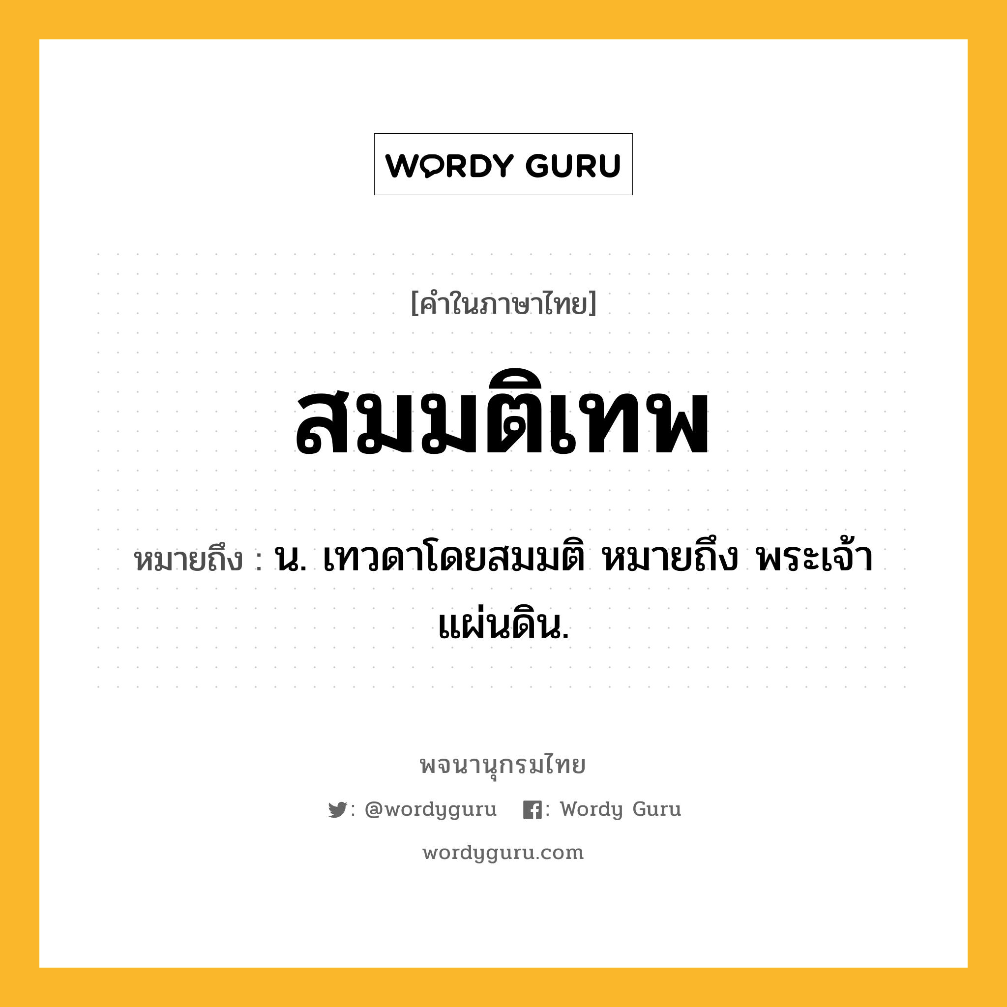 สมมติเทพ หมายถึงอะไร?, คำในภาษาไทย สมมติเทพ หมายถึง น. เทวดาโดยสมมติ หมายถึง พระเจ้าแผ่นดิน.