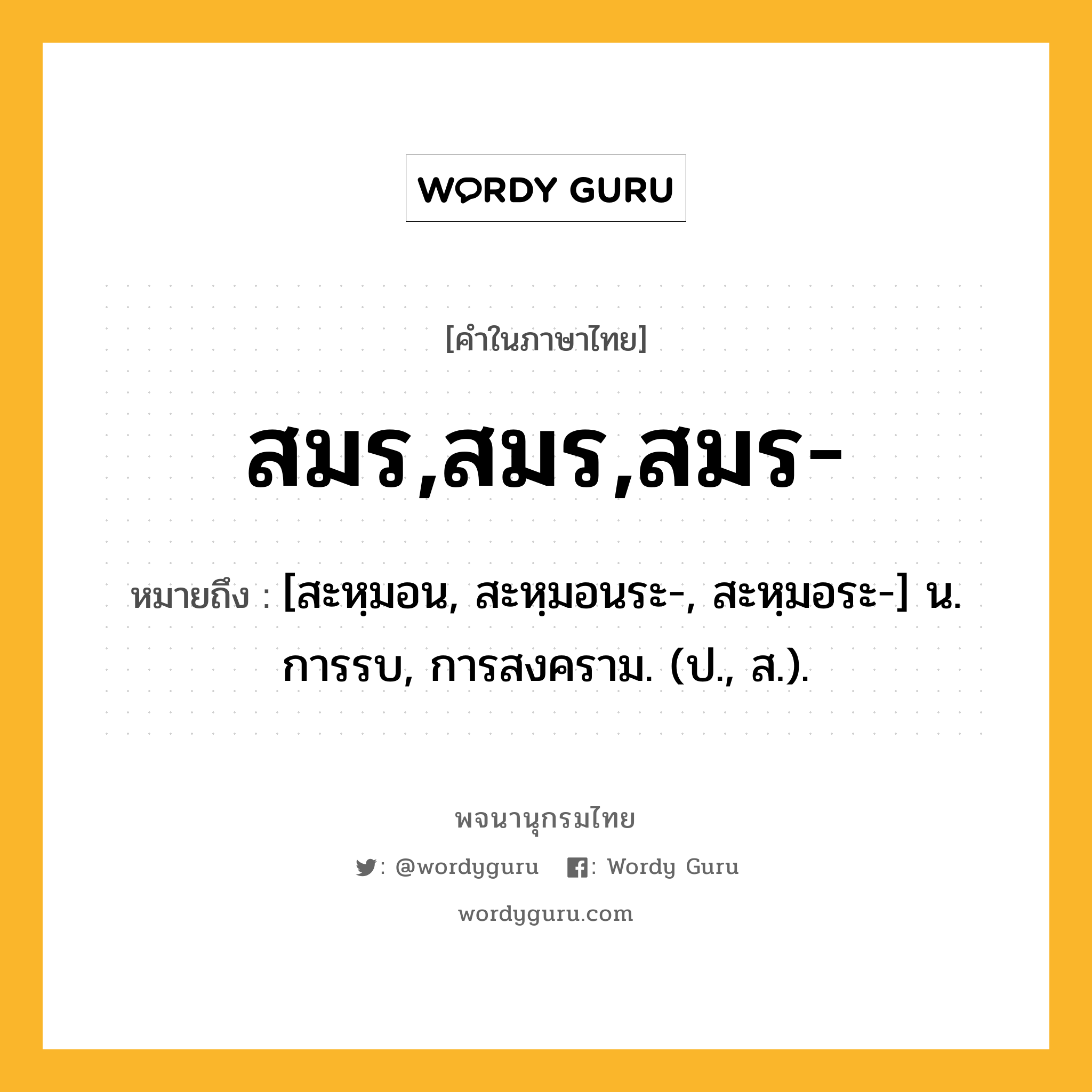 สมร,สมร,สมร- หมายถึงอะไร?, คำในภาษาไทย สมร,สมร,สมร- หมายถึง [สะหฺมอน, สะหฺมอนระ-, สะหฺมอระ-] น. การรบ, การสงคราม. (ป., ส.).