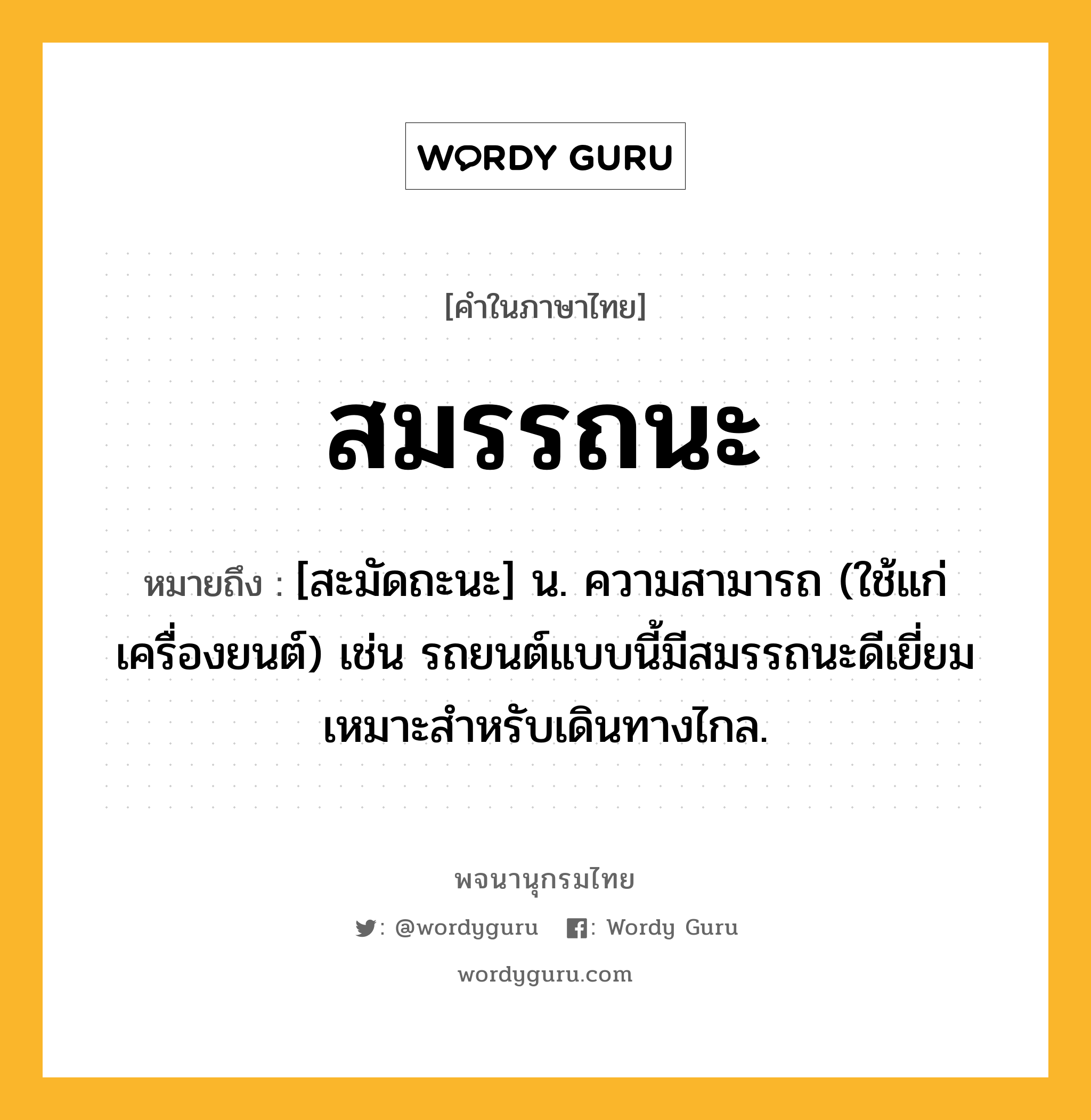 สมรรถนะ หมายถึงอะไร?, คำในภาษาไทย สมรรถนะ หมายถึง [สะมัดถะนะ] น. ความสามารถ (ใช้แก่เครื่องยนต์) เช่น รถยนต์แบบนี้มีสมรรถนะดีเยี่ยมเหมาะสำหรับเดินทางไกล.