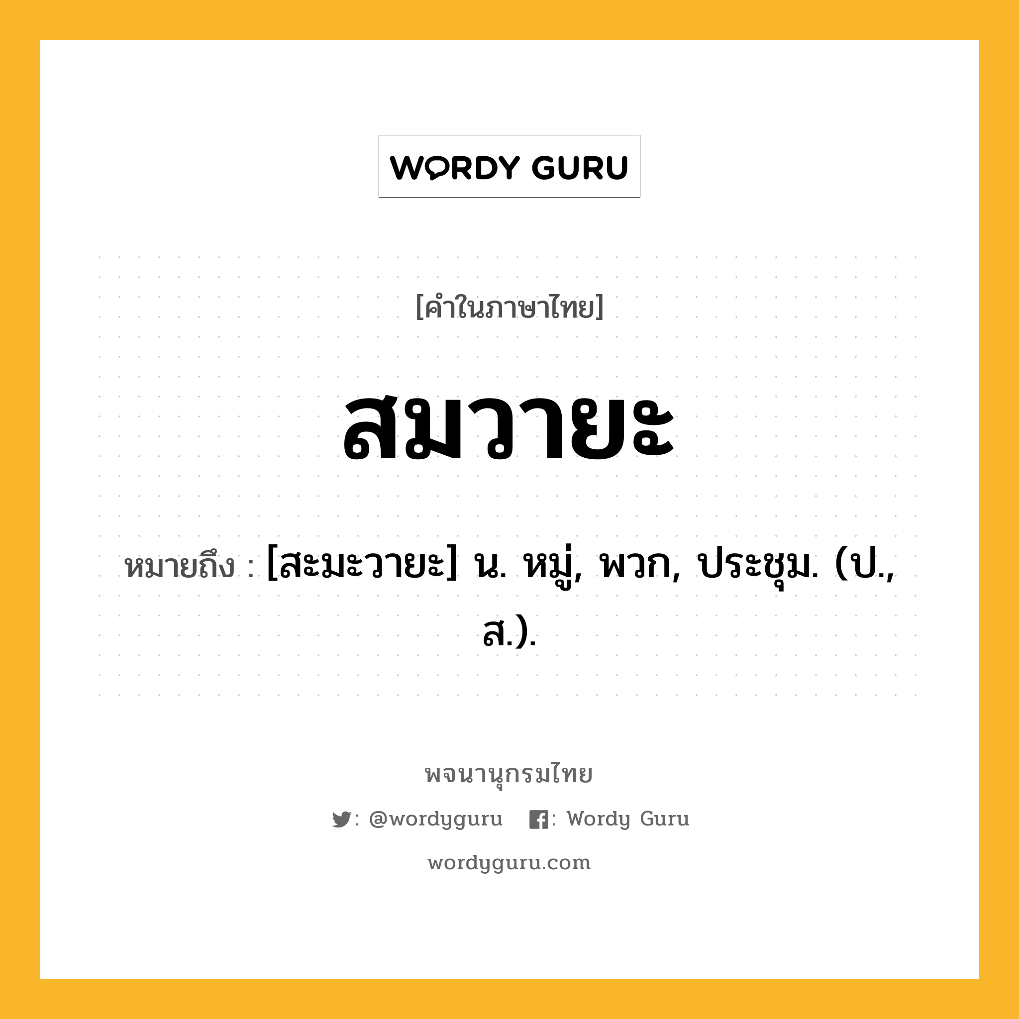 สมวายะ หมายถึงอะไร?, คำในภาษาไทย สมวายะ หมายถึง [สะมะวายะ] น. หมู่, พวก, ประชุม. (ป., ส.).