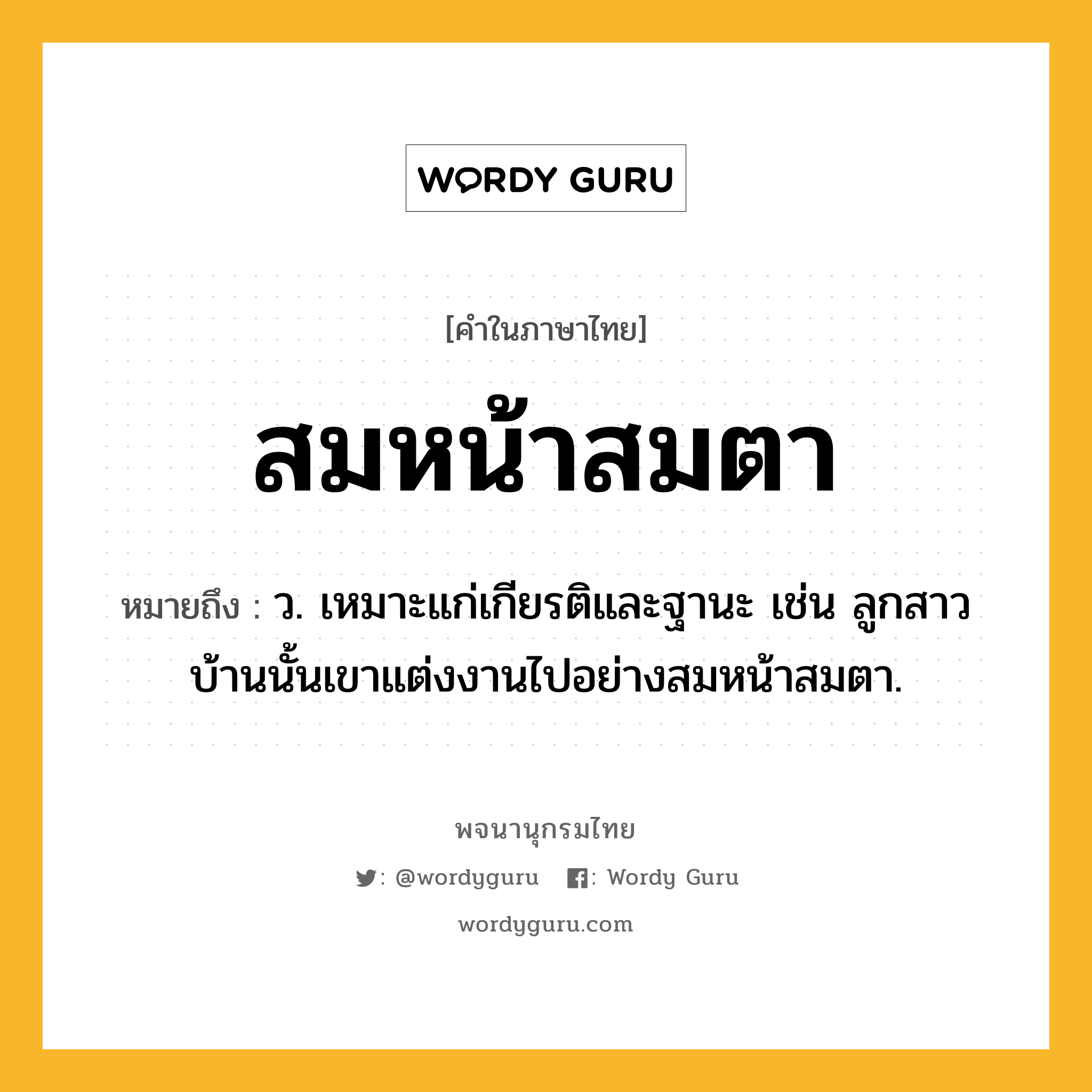 สมหน้าสมตา หมายถึงอะไร?, คำในภาษาไทย สมหน้าสมตา หมายถึง ว. เหมาะแก่เกียรติและฐานะ เช่น ลูกสาวบ้านนั้นเขาแต่งงานไปอย่างสมหน้าสมตา.