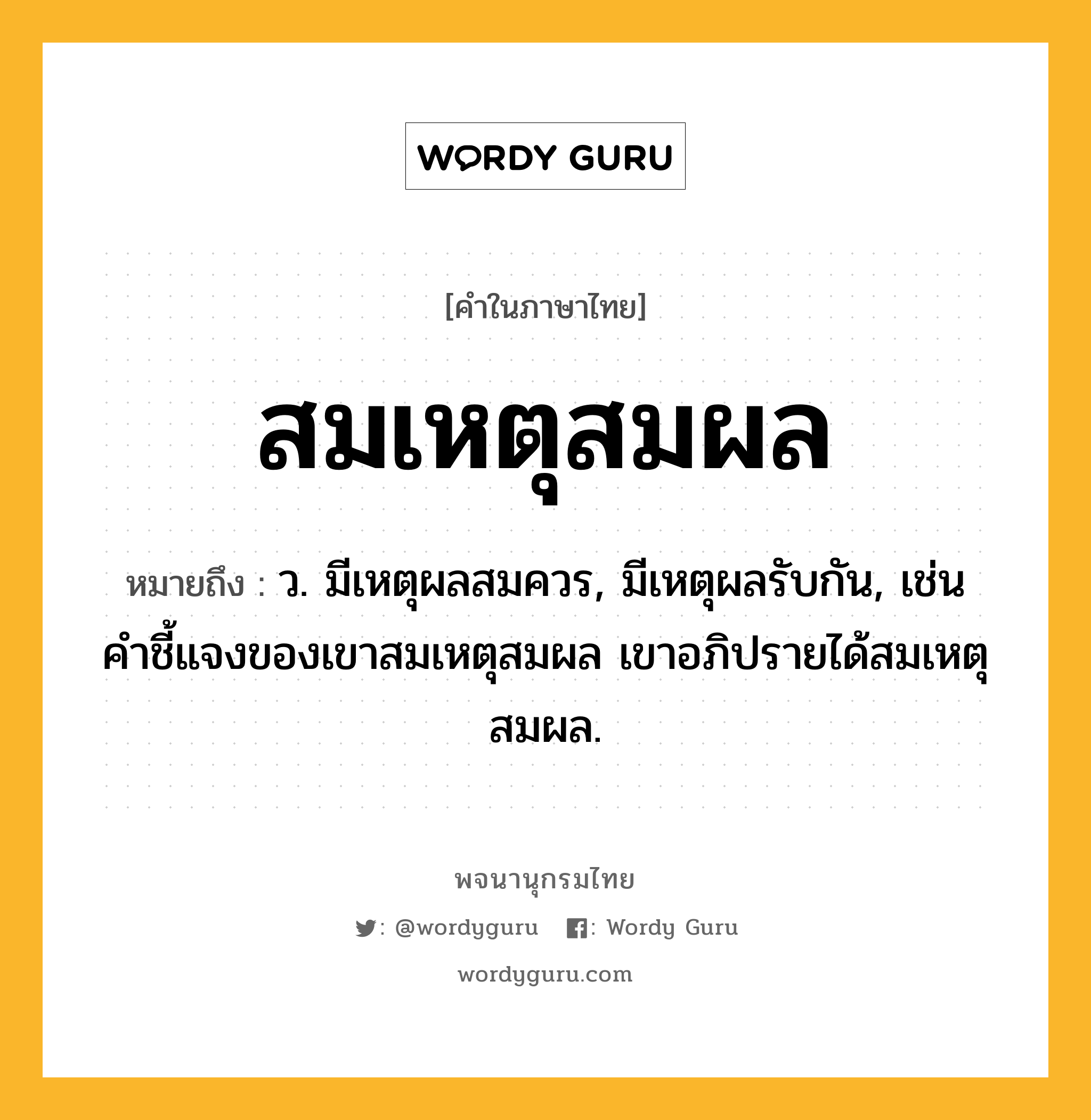 สมเหตุสมผล หมายถึงอะไร?, คำในภาษาไทย สมเหตุสมผล หมายถึง ว. มีเหตุผลสมควร, มีเหตุผลรับกัน, เช่น คำชี้แจงของเขาสมเหตุสมผล เขาอภิปรายได้สมเหตุสมผล.