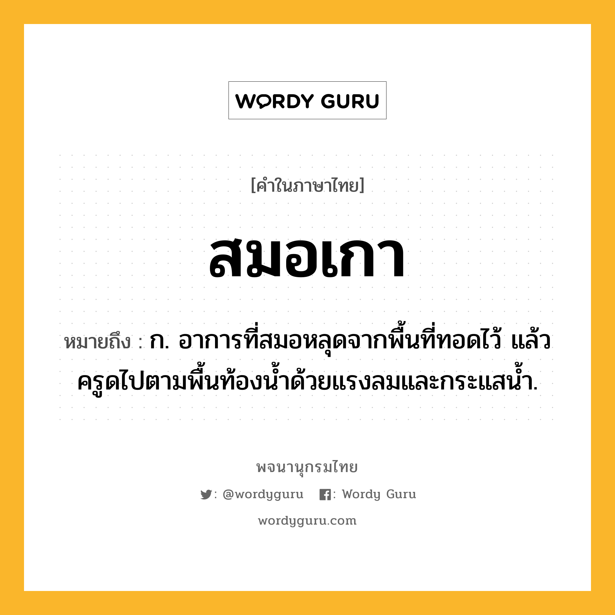 สมอเกา หมายถึงอะไร?, คำในภาษาไทย สมอเกา หมายถึง ก. อาการที่สมอหลุดจากพื้นที่ทอดไว้ แล้วครูดไปตามพื้นท้องน้ำด้วยแรงลมและกระแสน้ำ.