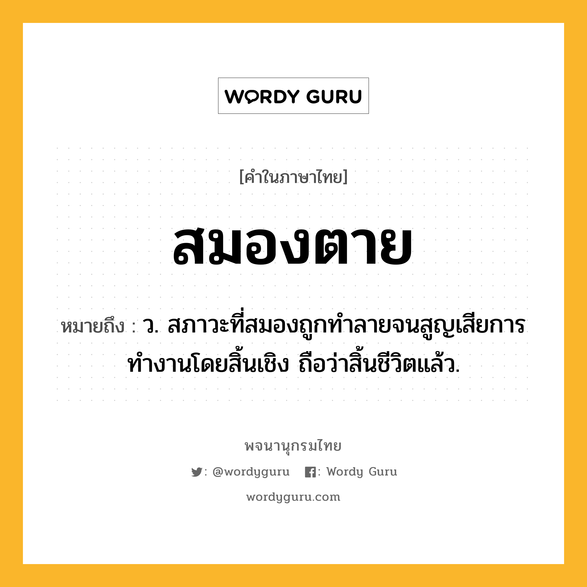 สมองตาย หมายถึงอะไร?, คำในภาษาไทย สมองตาย หมายถึง ว. สภาวะที่สมองถูกทําลายจนสูญเสียการทํางานโดยสิ้นเชิง ถือว่าสิ้นชีวิตแล้ว.