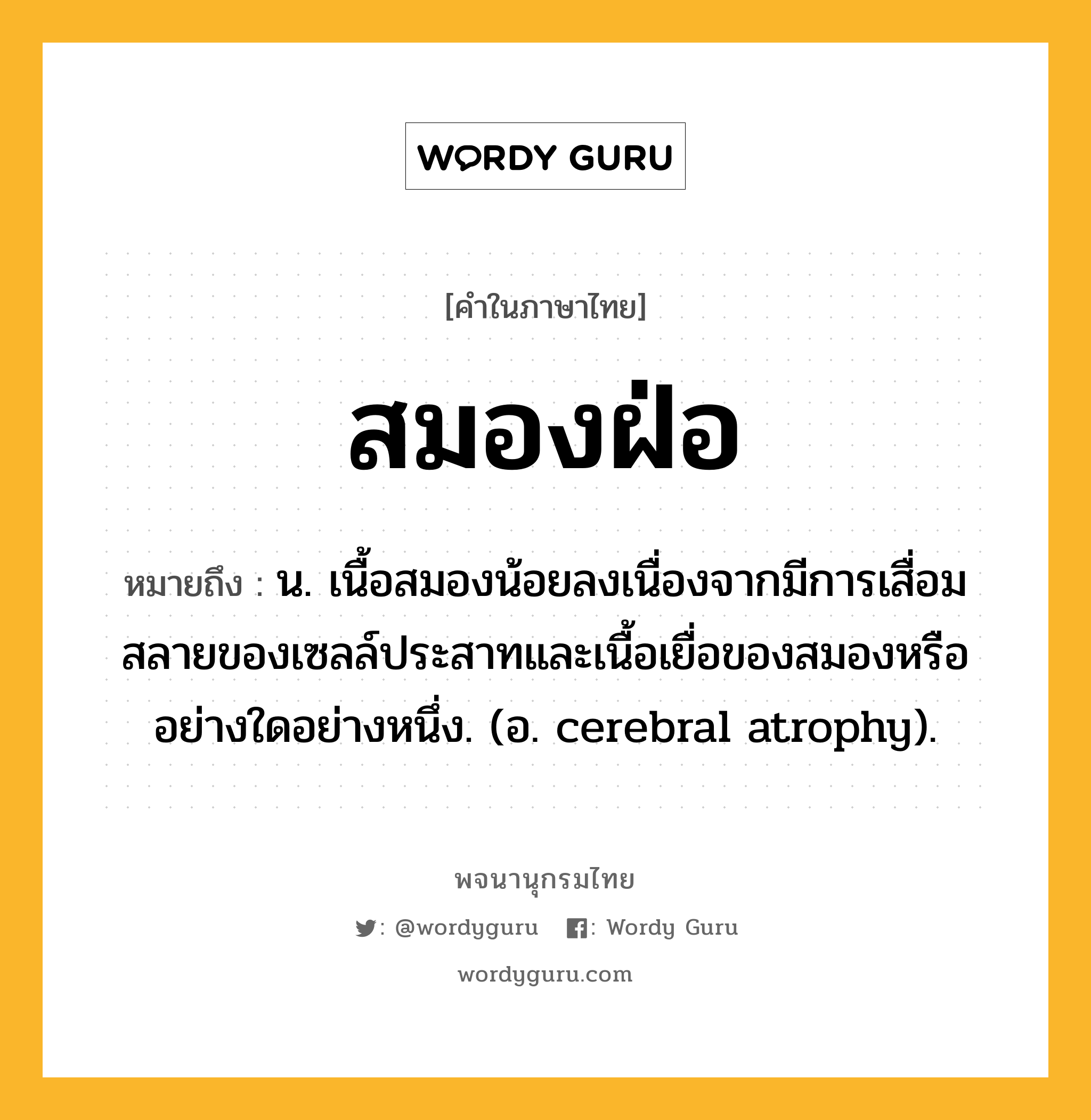 สมองฝ่อ ความหมาย หมายถึงอะไร?, คำในภาษาไทย สมองฝ่อ หมายถึง น. เนื้อสมองน้อยลงเนื่องจากมีการเสื่อมสลายของเซลล์ประสาทและเนื้อเยื่อของสมองหรืออย่างใดอย่างหนึ่ง. (อ. cerebral atrophy).