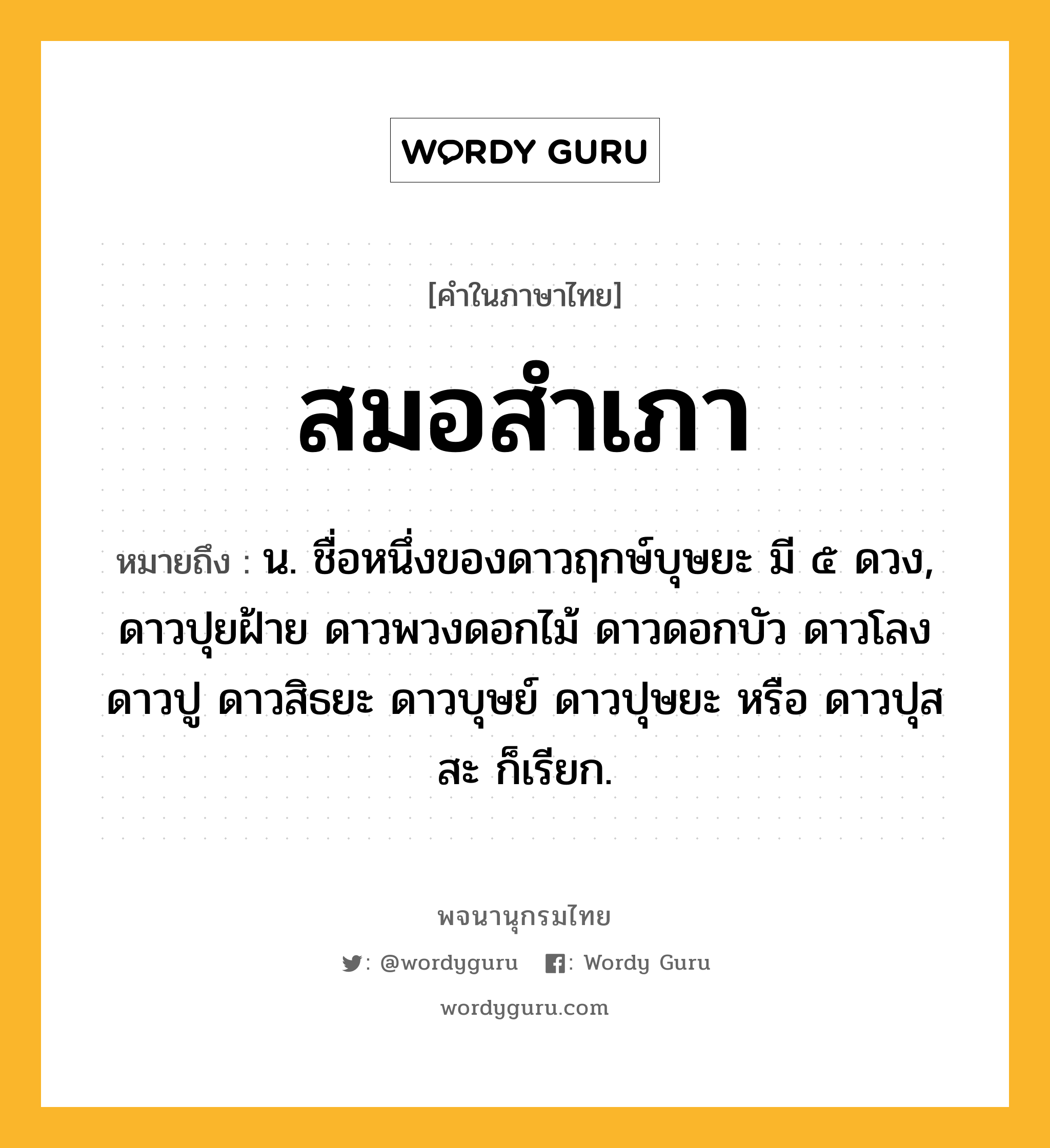 สมอสำเภา หมายถึงอะไร?, คำในภาษาไทย สมอสำเภา หมายถึง น. ชื่อหนึ่งของดาวฤกษ์บุษยะ มี ๕ ดวง, ดาวปุยฝ้าย ดาวพวงดอกไม้ ดาวดอกบัว ดาวโลง ดาวปู ดาวสิธยะ ดาวบุษย์ ดาวปุษยะ หรือ ดาวปุสสะ ก็เรียก.