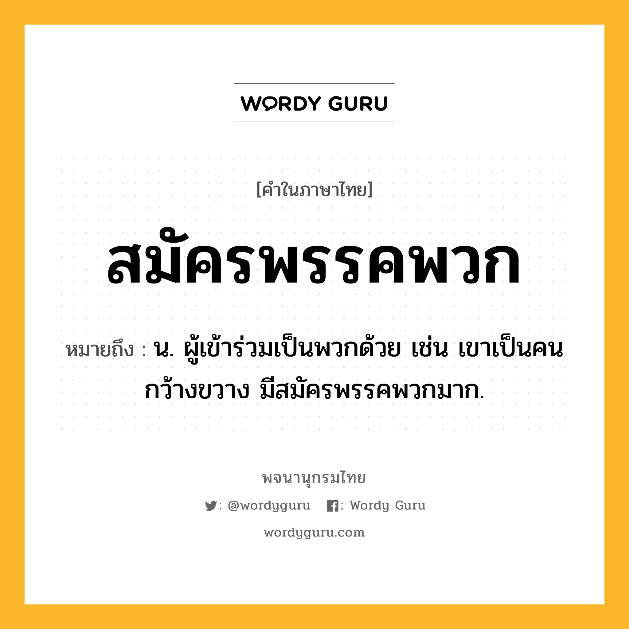 สมัครพรรคพวก หมายถึงอะไร?, คำในภาษาไทย สมัครพรรคพวก หมายถึง น. ผู้เข้าร่วมเป็นพวกด้วย เช่น เขาเป็นคนกว้างขวาง มีสมัครพรรคพวกมาก.