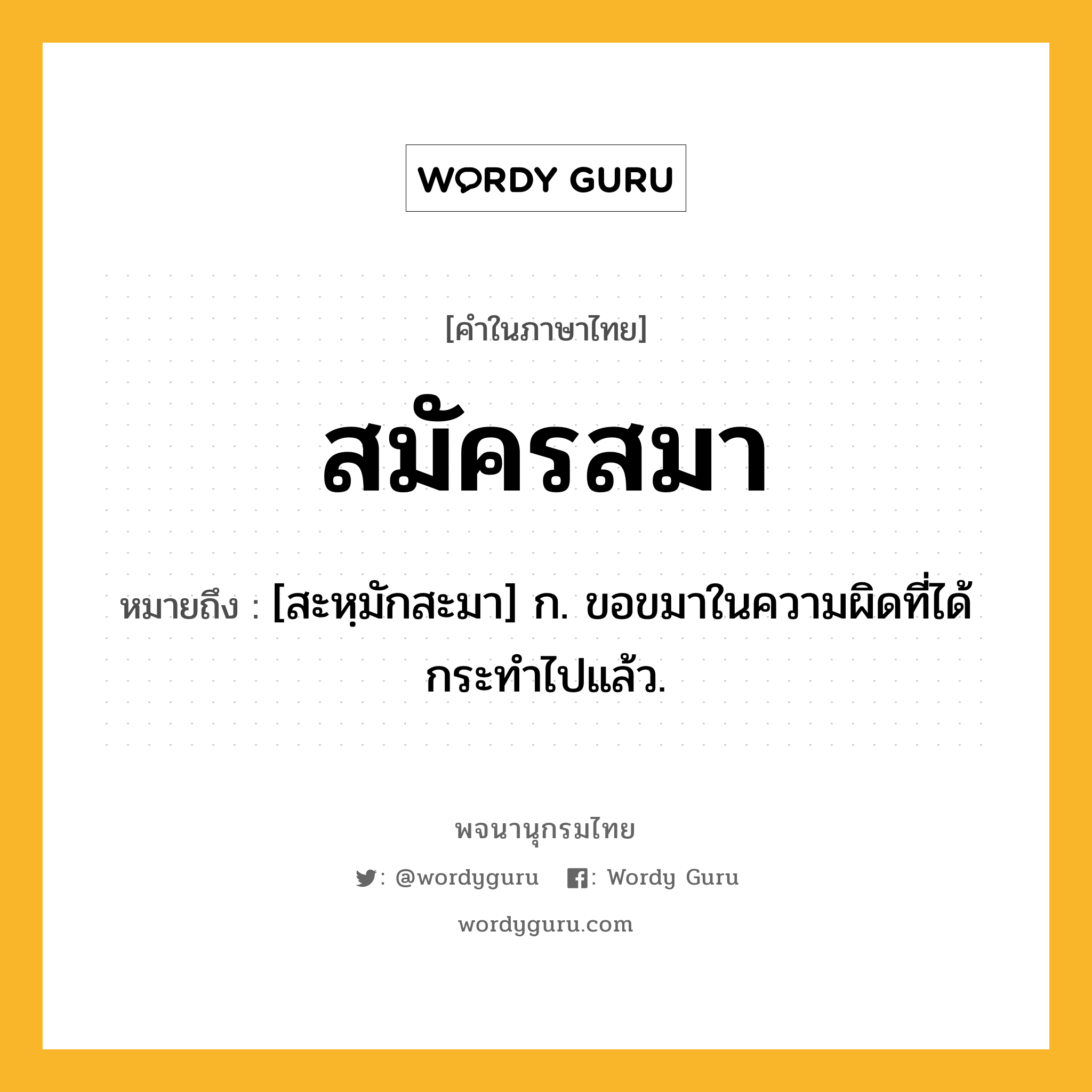 สมัครสมา หมายถึงอะไร?, คำในภาษาไทย สมัครสมา หมายถึง [สะหฺมักสะมา] ก. ขอขมาในความผิดที่ได้กระทําไปแล้ว.