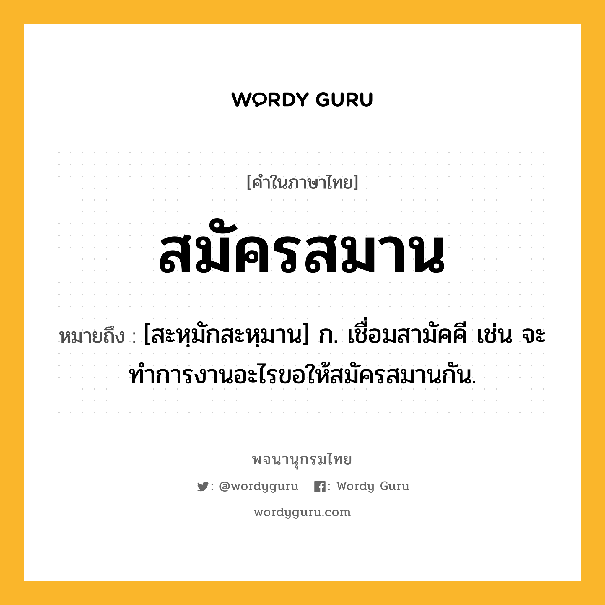 สมัครสมาน หมายถึงอะไร?, คำในภาษาไทย สมัครสมาน หมายถึง [สะหฺมักสะหฺมาน] ก. เชื่อมสามัคคี เช่น จะทำการงานอะไรขอให้สมัครสมานกัน.