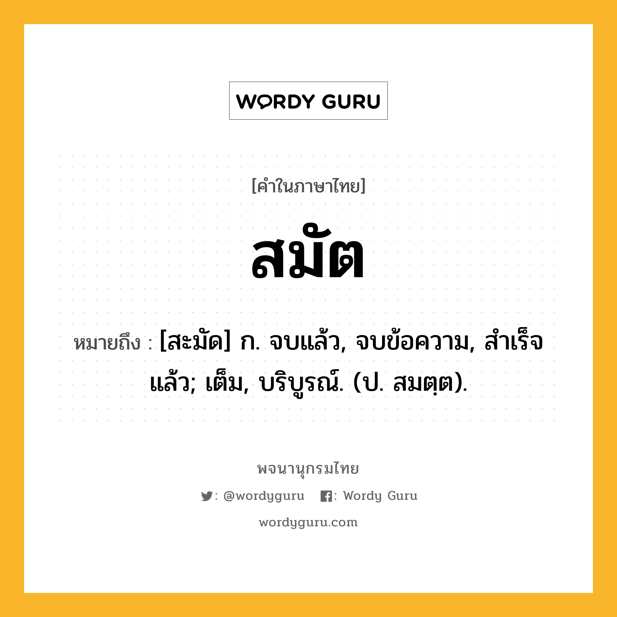 สมัต หมายถึงอะไร?, คำในภาษาไทย สมัต หมายถึง [สะมัด] ก. จบแล้ว, จบข้อความ, สําเร็จแล้ว; เต็ม, บริบูรณ์. (ป. สมตฺต).